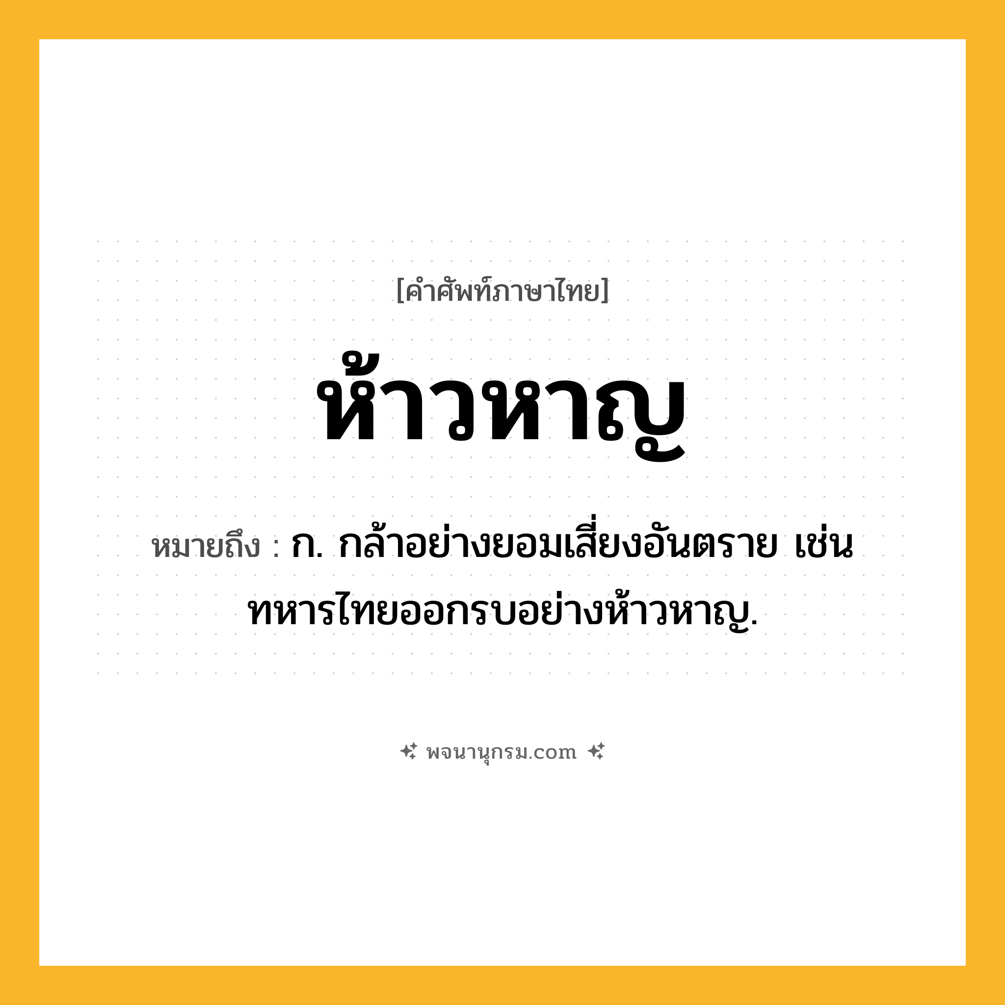 ห้าวหาญ ความหมาย หมายถึงอะไร?, คำในภาษาไทย ห้าวหาญ หมายถึง ก. กล้าอย่างยอมเสี่ยงอันตราย เช่น ทหารไทยออกรบอย่างห้าวหาญ.