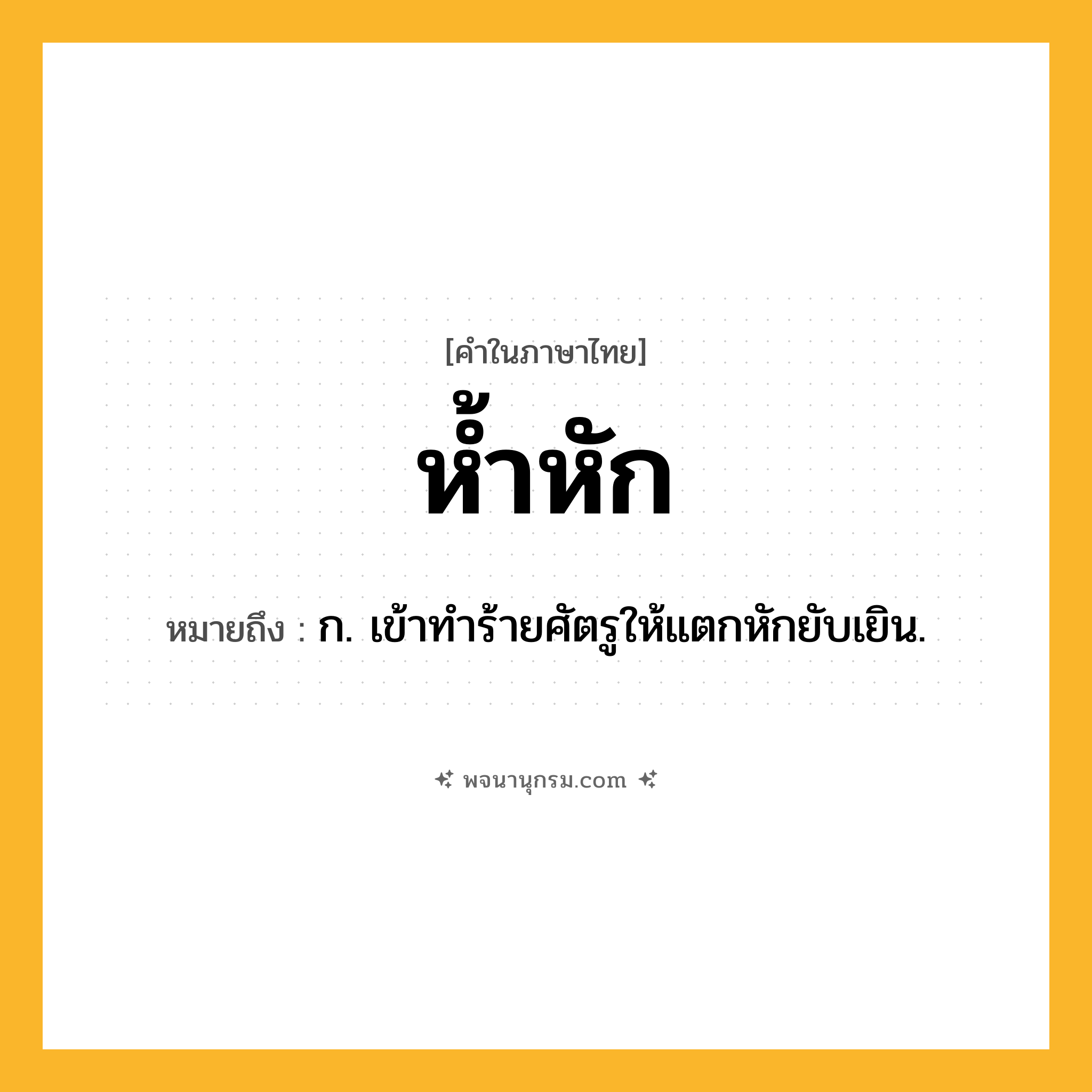 ห้ำหัก ความหมาย หมายถึงอะไร?, คำในภาษาไทย ห้ำหัก หมายถึง ก. เข้าทําร้ายศัตรูให้แตกหักยับเยิน.