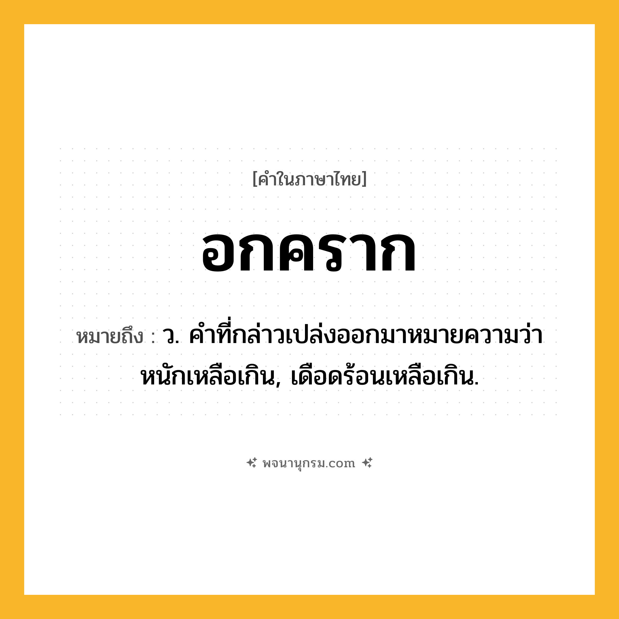 อกคราก ความหมาย หมายถึงอะไร?, คำในภาษาไทย อกคราก หมายถึง ว. คําที่กล่าวเปล่งออกมาหมายความว่า หนักเหลือเกิน, เดือดร้อนเหลือเกิน.