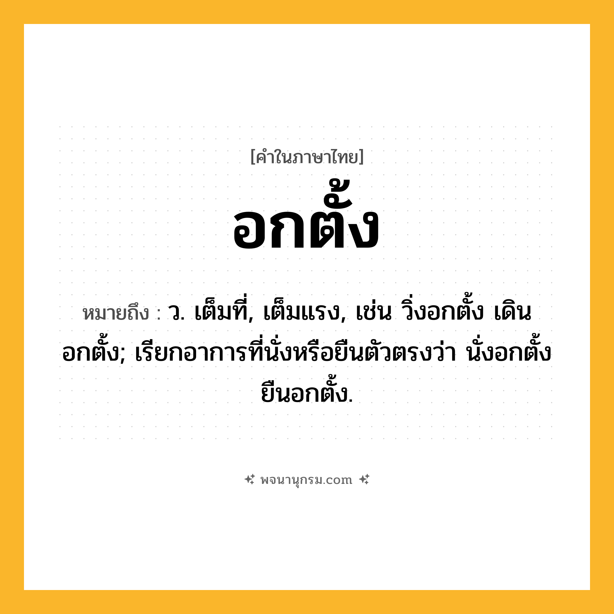 อกตั้ง ความหมาย หมายถึงอะไร?, คำในภาษาไทย อกตั้ง หมายถึง ว. เต็มที่, เต็มแรง, เช่น วิ่งอกตั้ง เดินอกตั้ง; เรียกอาการที่นั่งหรือยืนตัวตรงว่า นั่งอกตั้ง ยืนอกตั้ง.