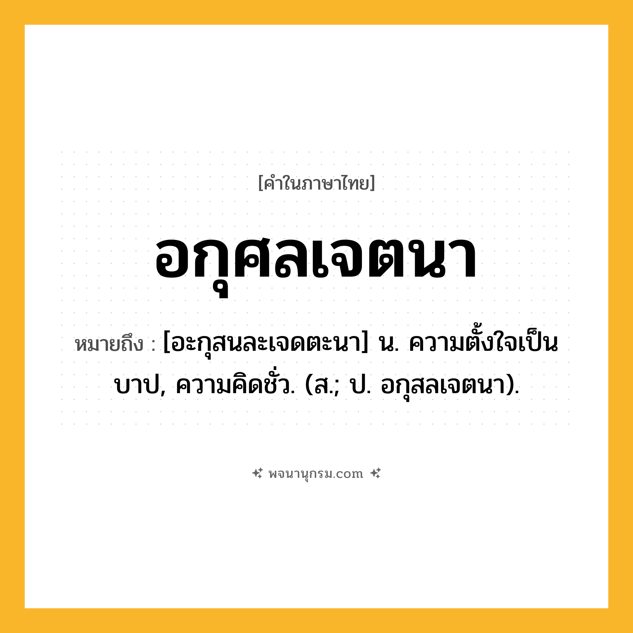 อกุศลเจตนา ความหมาย หมายถึงอะไร?, คำในภาษาไทย อกุศลเจตนา หมายถึง [อะกุสนละเจดตะนา] น. ความตั้งใจเป็นบาป, ความคิดชั่ว. (ส.; ป. อกุสลเจตนา).