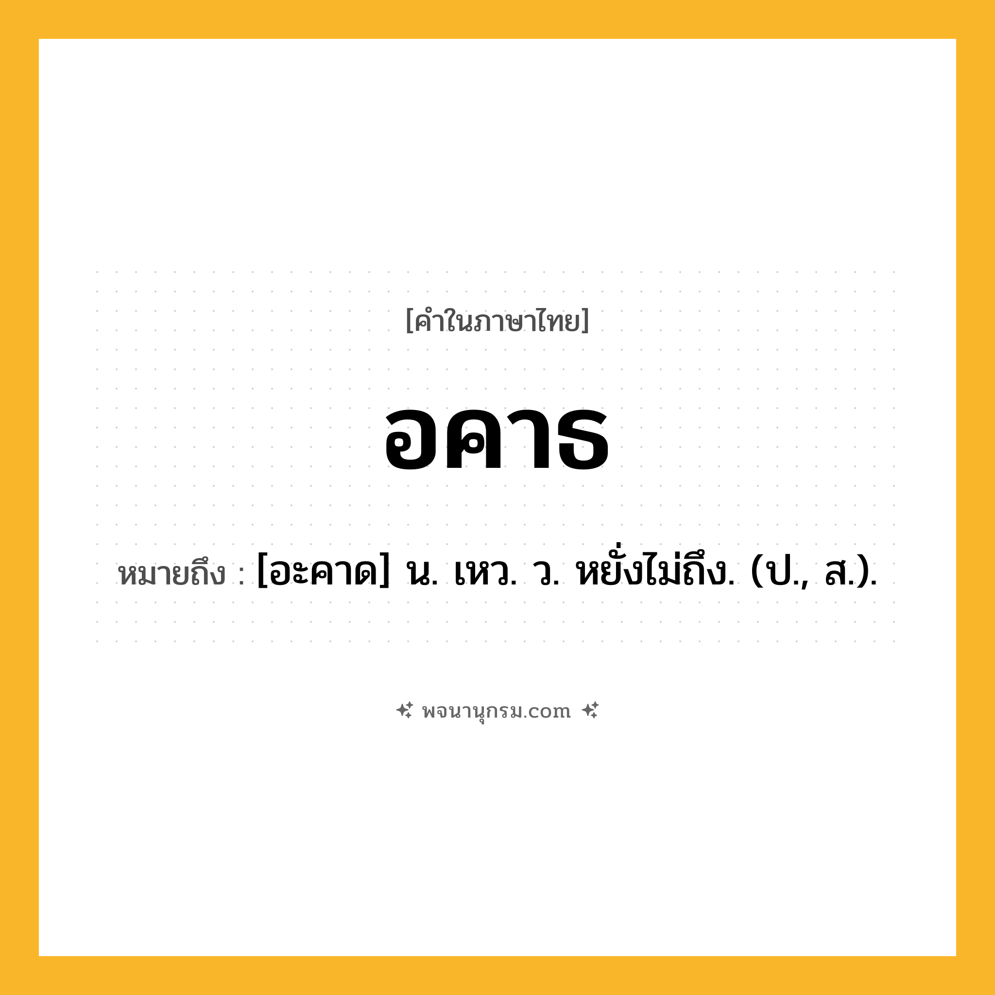 อคาธ ความหมาย หมายถึงอะไร?, คำในภาษาไทย อคาธ หมายถึง [อะคาด] น. เหว. ว. หยั่งไม่ถึง. (ป., ส.).