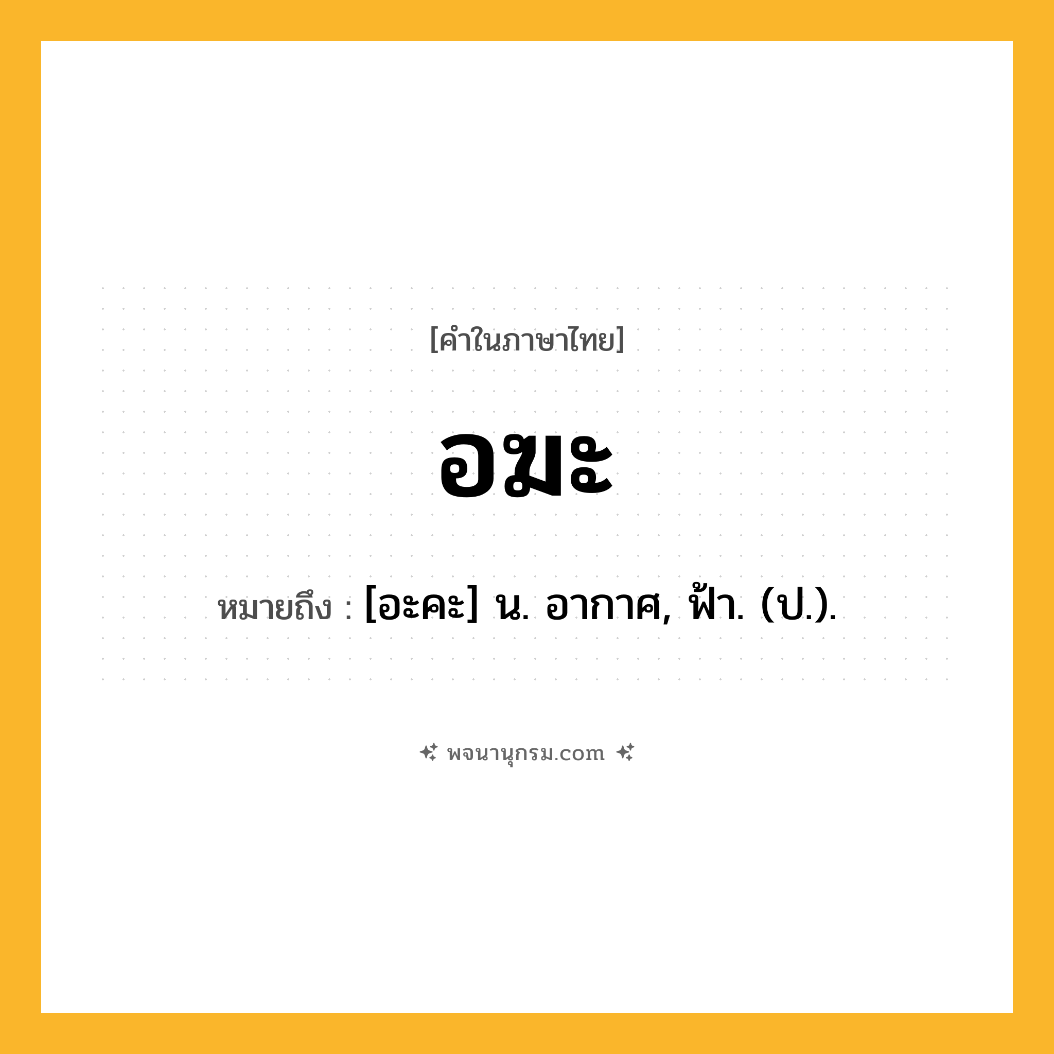 อฆะ ความหมาย หมายถึงอะไร?, คำในภาษาไทย อฆะ หมายถึง [อะคะ] น. อากาศ, ฟ้า. (ป.).