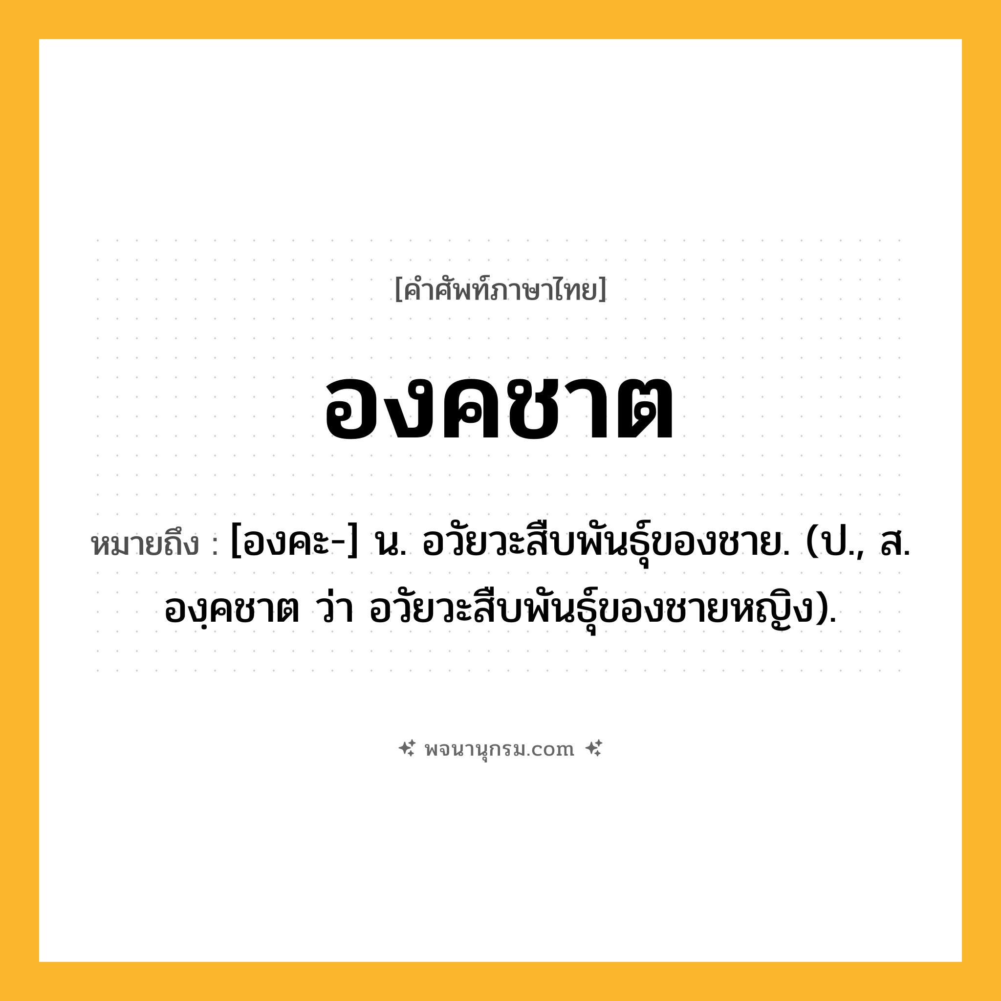 องคชาต ความหมาย หมายถึงอะไร?, คำในภาษาไทย องคชาต หมายถึง [องคะ-] น. อวัยวะสืบพันธุ์ของชาย. (ป., ส. องฺคชาต ว่า อวัยวะสืบพันธุ์ของชายหญิง).