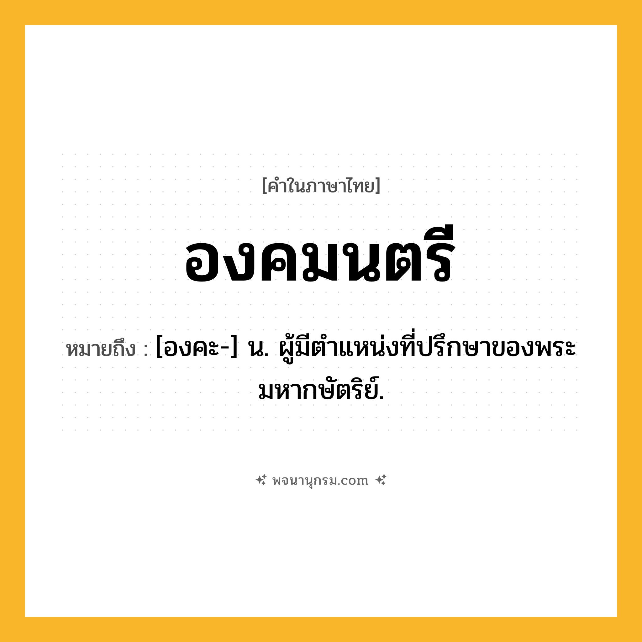 องคมนตรี ความหมาย หมายถึงอะไร?, คำในภาษาไทย องคมนตรี หมายถึง [องคะ-] น. ผู้มีตําแหน่งที่ปรึกษาของพระมหากษัตริย์.