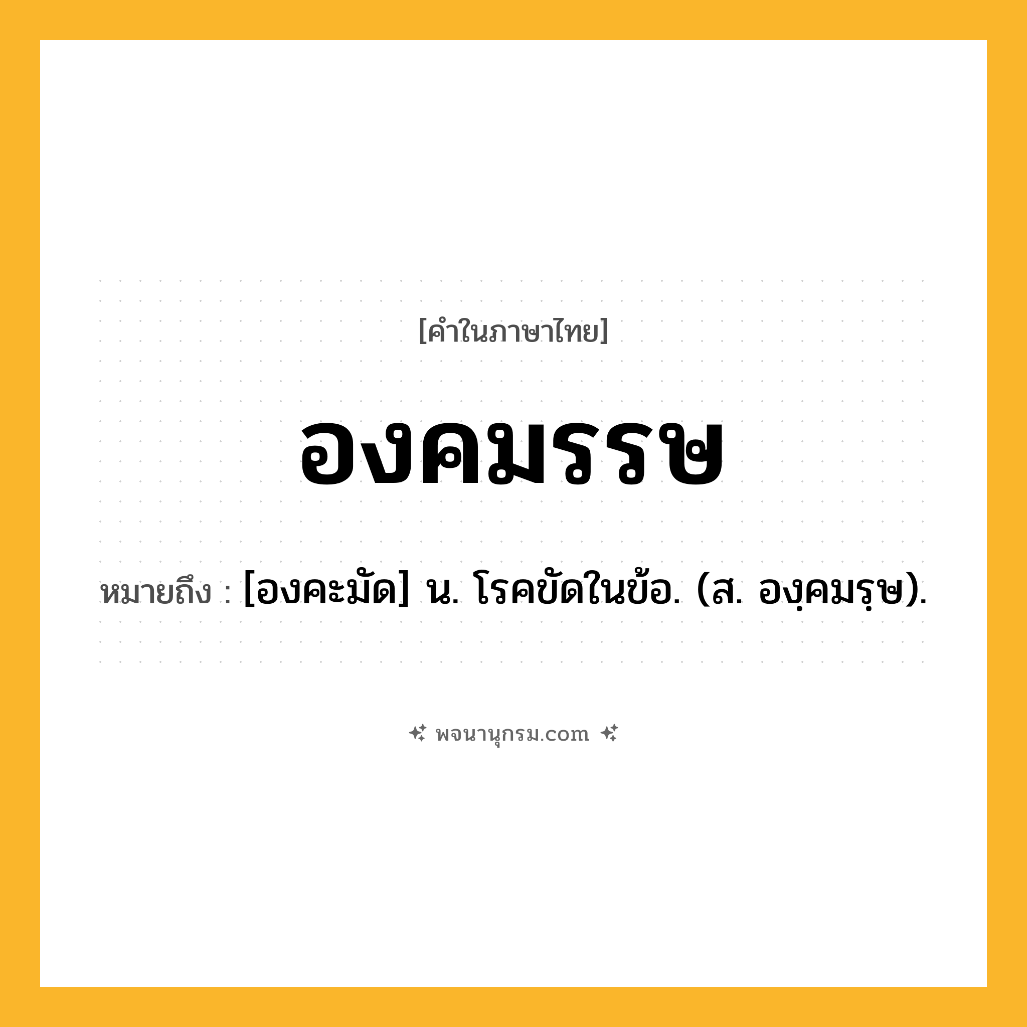 องคมรรษ ความหมาย หมายถึงอะไร?, คำในภาษาไทย องคมรรษ หมายถึง [องคะมัด] น. โรคขัดในข้อ. (ส. องฺคมรฺษ).