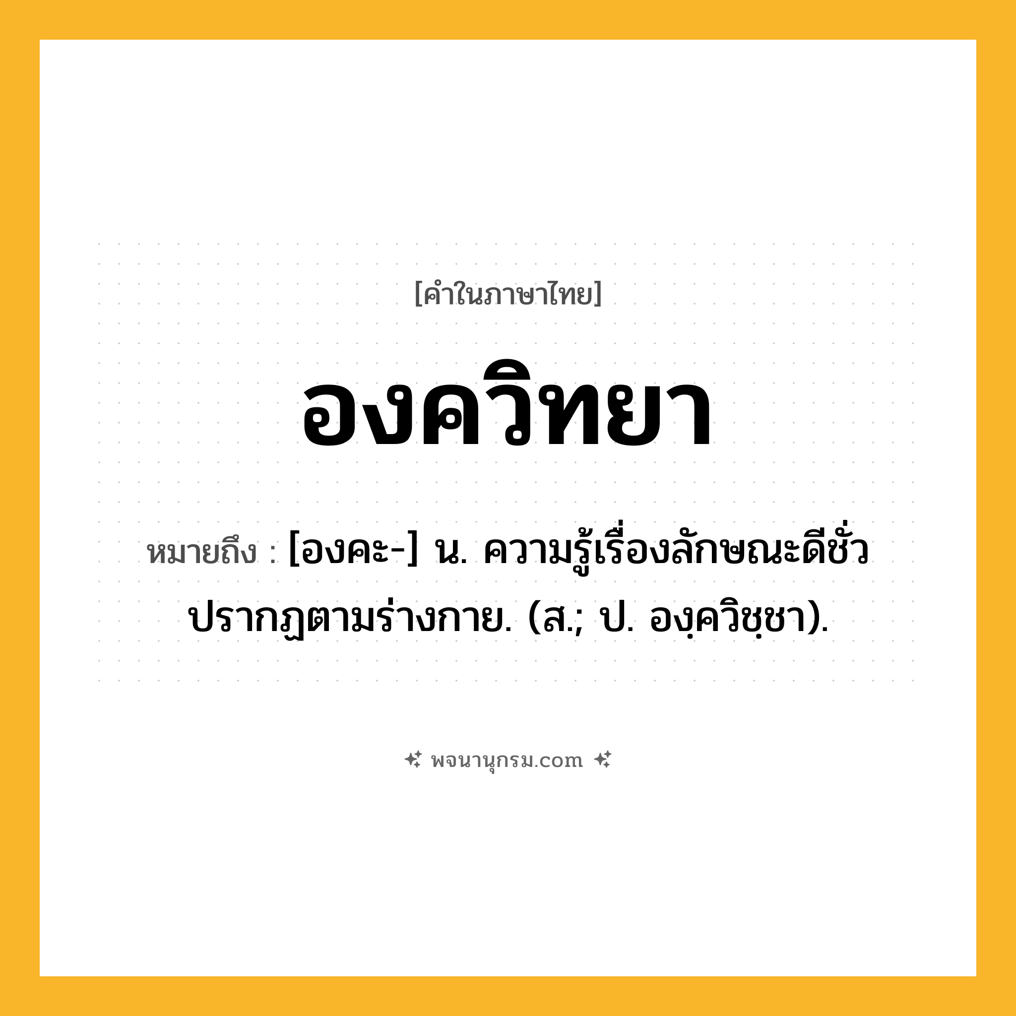 องควิทยา ความหมาย หมายถึงอะไร?, คำในภาษาไทย องควิทยา หมายถึง [องคะ-] น. ความรู้เรื่องลักษณะดีชั่วปรากฏตามร่างกาย. (ส.; ป. องฺควิชฺชา).