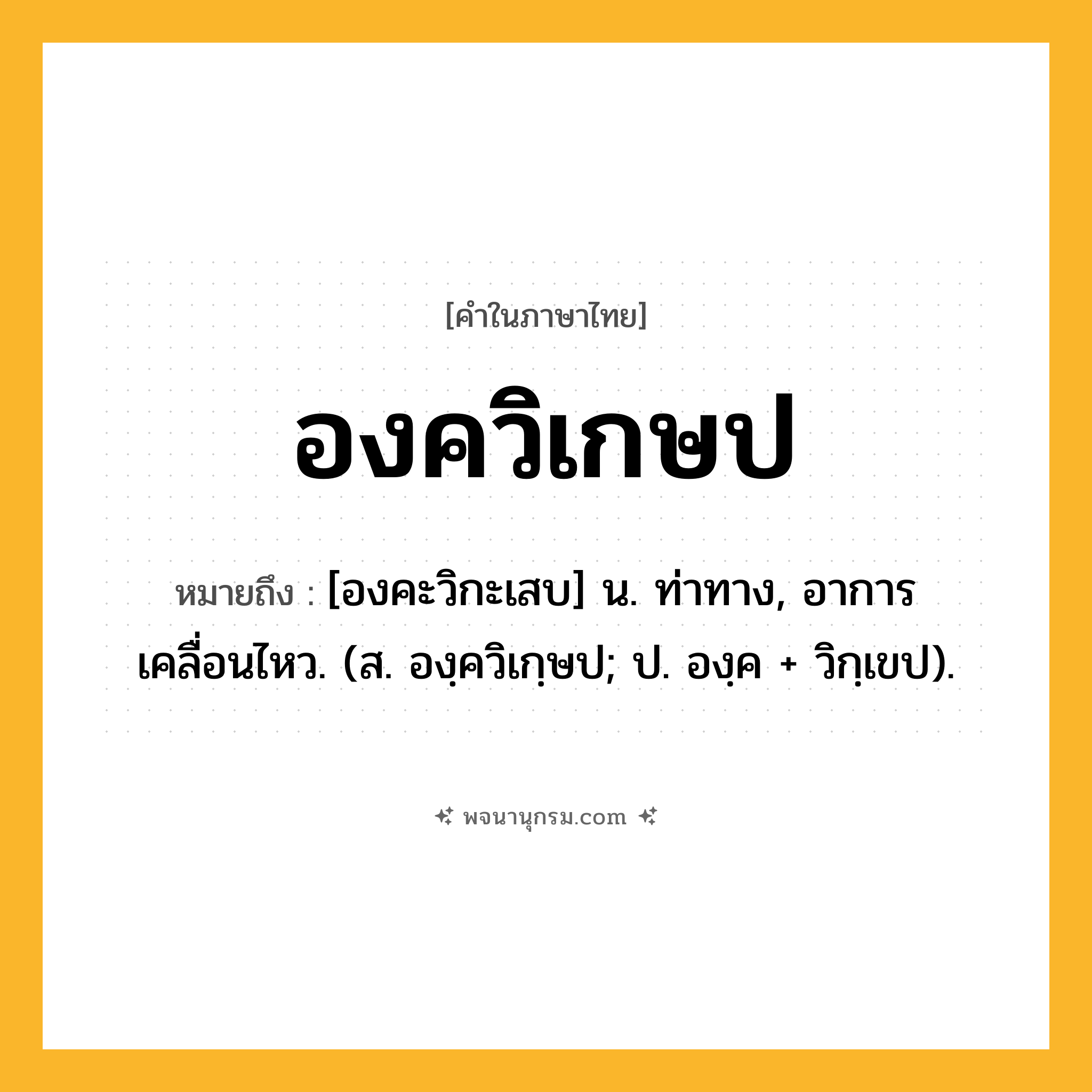 องควิเกษป ความหมาย หมายถึงอะไร?, คำในภาษาไทย องควิเกษป หมายถึง [องคะวิกะเสบ] น. ท่าทาง, อาการเคลื่อนไหว. (ส. องฺควิเกฺษป; ป. องฺค + วิกฺเขป).