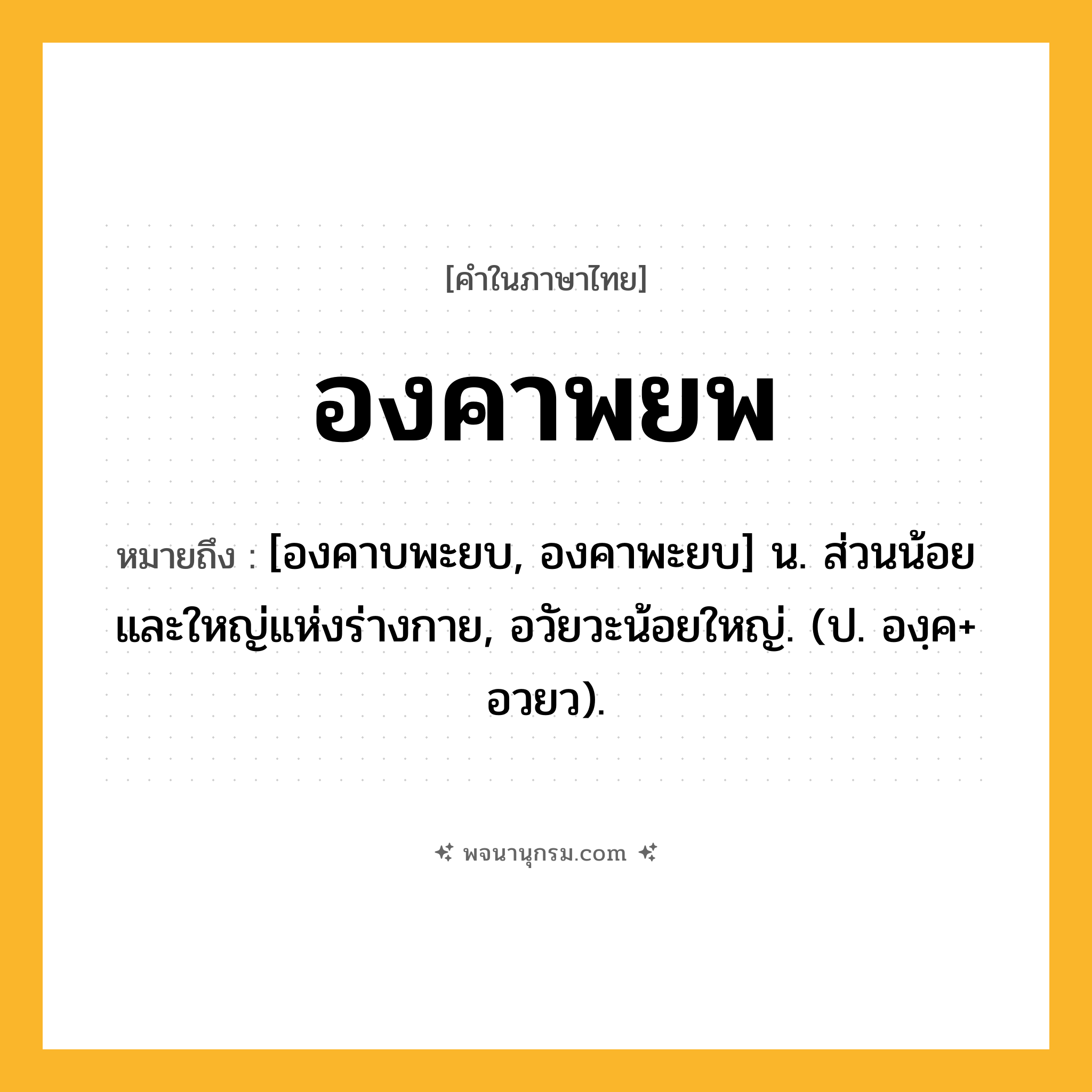 องคาพยพ ความหมาย หมายถึงอะไร?, คำในภาษาไทย องคาพยพ หมายถึง [องคาบพะยบ, องคาพะยบ] น. ส่วนน้อยและใหญ่แห่งร่างกาย, อวัยวะน้อยใหญ่. (ป. องฺค+ อวยว).