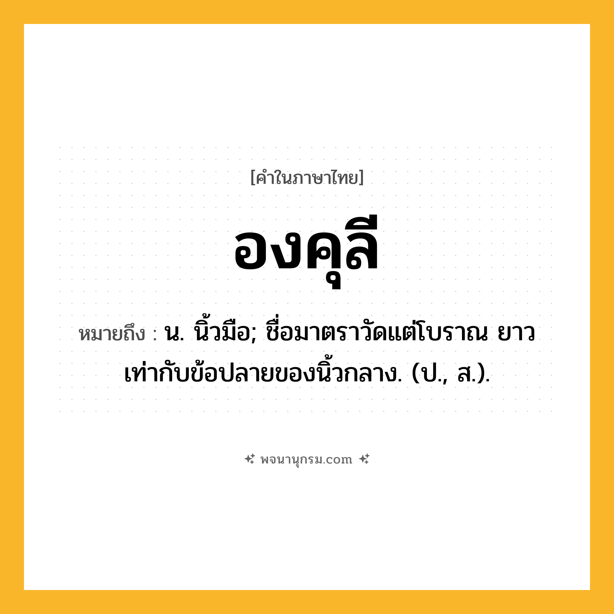 องคุลี ความหมาย หมายถึงอะไร?, คำในภาษาไทย องคุลี หมายถึง น. นิ้วมือ; ชื่อมาตราวัดแต่โบราณ ยาวเท่ากับข้อปลายของนิ้วกลาง. (ป., ส.).