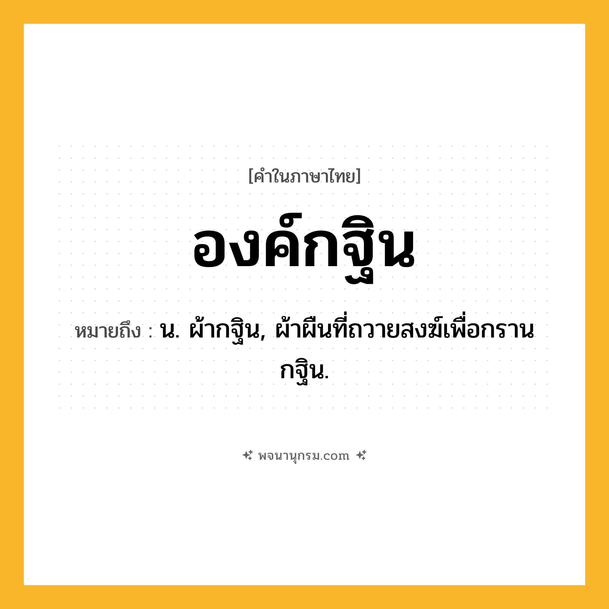 องค์กฐิน ความหมาย หมายถึงอะไร?, คำในภาษาไทย องค์กฐิน หมายถึง น. ผ้ากฐิน, ผ้าผืนที่ถวายสงฆ์เพื่อกรานกฐิน.