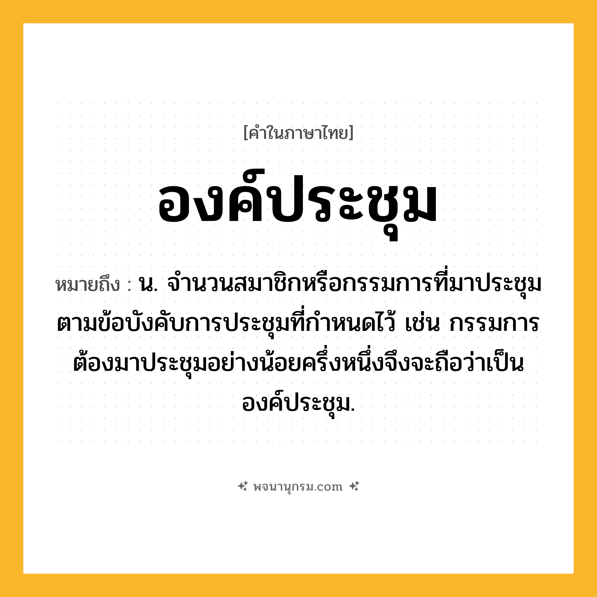 องค์ประชุม ความหมาย หมายถึงอะไร?, คำในภาษาไทย องค์ประชุม หมายถึง น. จํานวนสมาชิกหรือกรรมการที่มาประชุมตามข้อบังคับการประชุมที่กำหนดไว้ เช่น กรรมการต้องมาประชุมอย่างน้อยครึ่งหนึ่งจึงจะถือว่าเป็นองค์ประชุม.