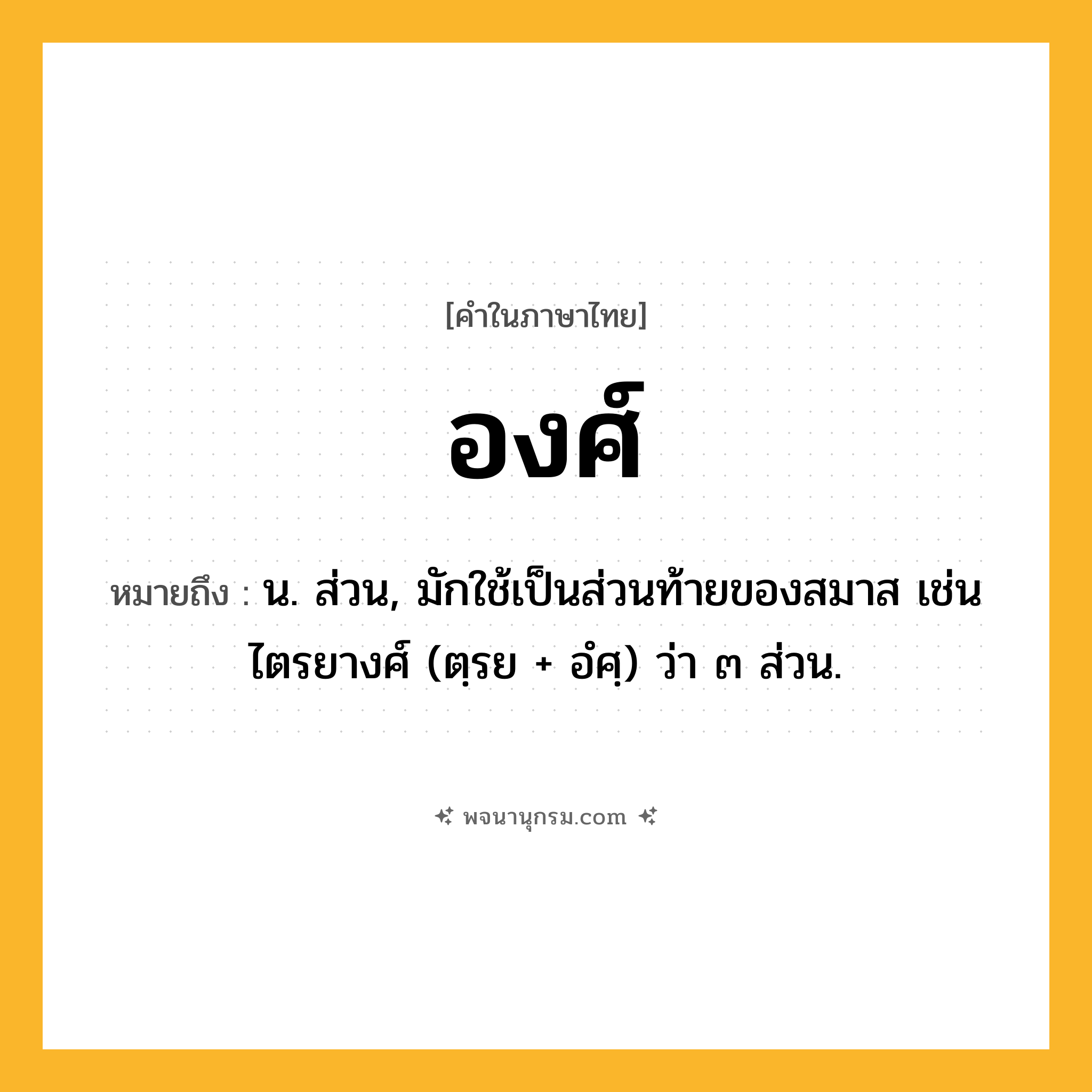 องศ์ ความหมาย หมายถึงอะไร?, คำในภาษาไทย องศ์ หมายถึง น. ส่วน, มักใช้เป็นส่วนท้ายของสมาส เช่น ไตรยางศ์ (ตฺรย + อํศฺ) ว่า ๓ ส่วน.
