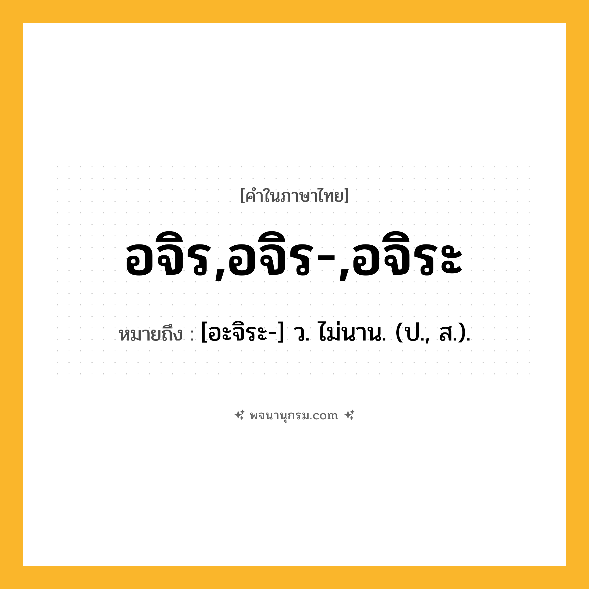 อจิร,อจิร-,อจิระ ความหมาย หมายถึงอะไร?, คำในภาษาไทย อจิร,อจิร-,อจิระ หมายถึง [อะจิระ-] ว. ไม่นาน. (ป., ส.).
