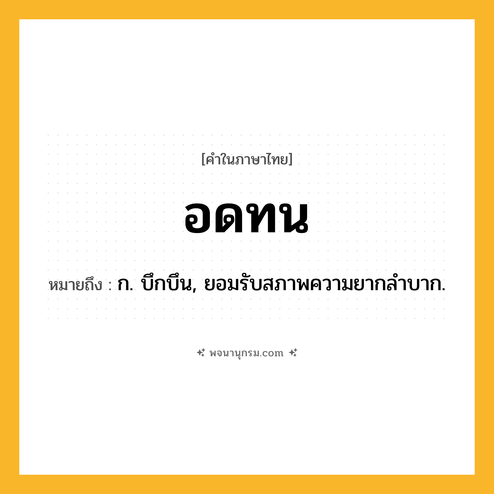 อดทน ความหมาย หมายถึงอะไร?, คำในภาษาไทย อดทน หมายถึง ก. บึกบึน, ยอมรับสภาพความยากลำบาก.