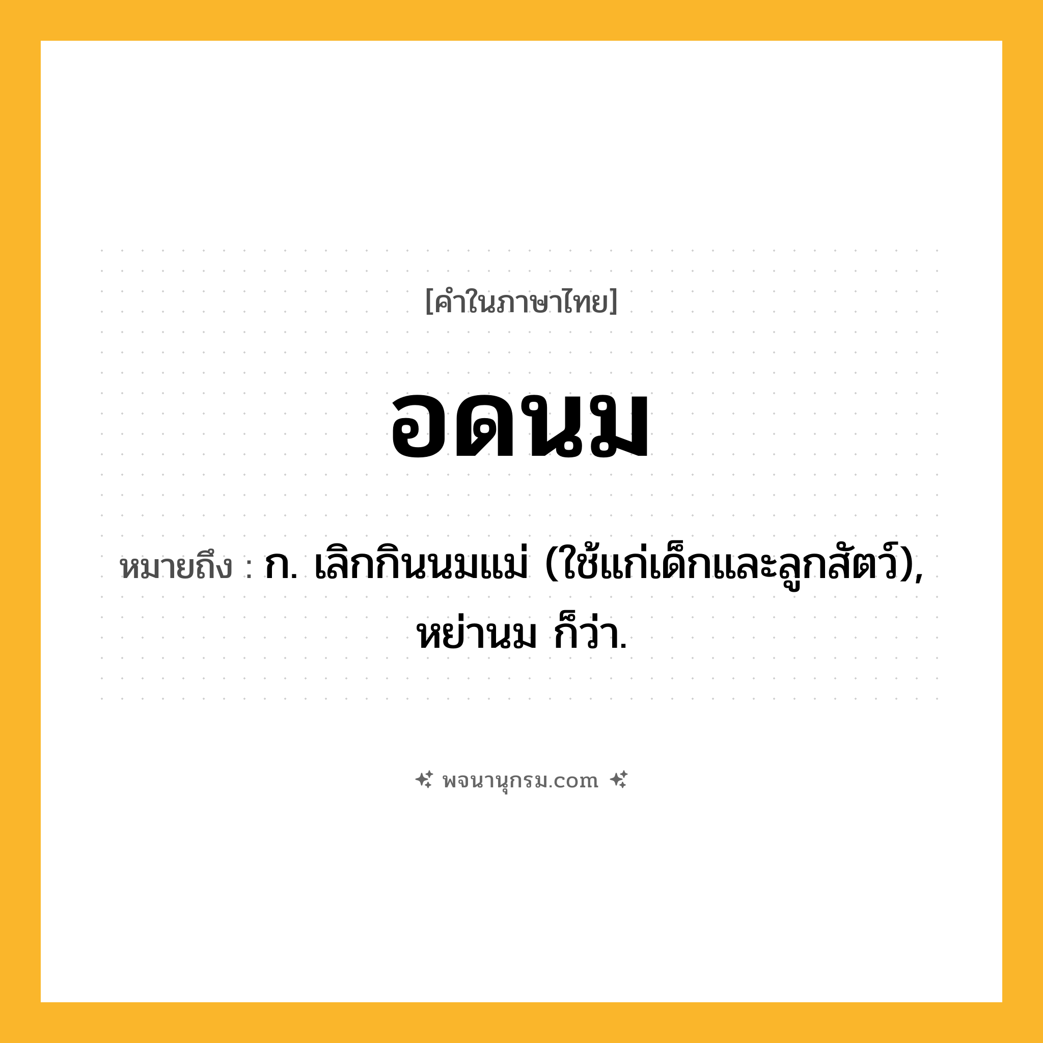 อดนม ความหมาย หมายถึงอะไร?, คำในภาษาไทย อดนม หมายถึง ก. เลิกกินนมแม่ (ใช้แก่เด็กและลูกสัตว์), หย่านม ก็ว่า.
