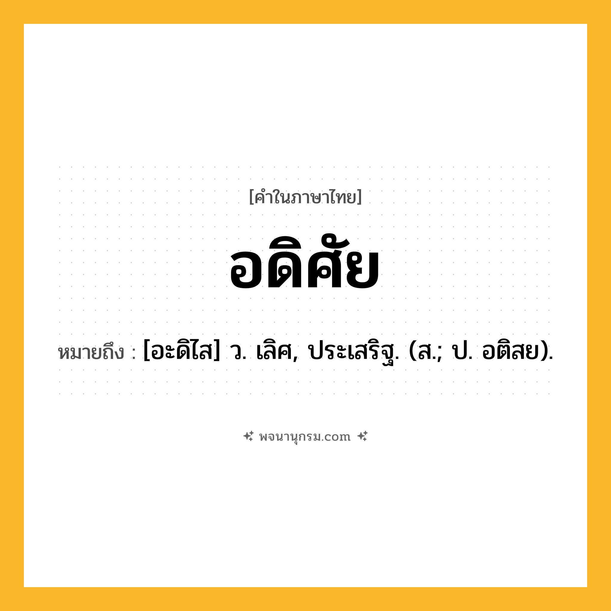 อดิศัย ความหมาย หมายถึงอะไร?, คำในภาษาไทย อดิศัย หมายถึง [อะดิไส] ว. เลิศ, ประเสริฐ. (ส.; ป. อติสย).