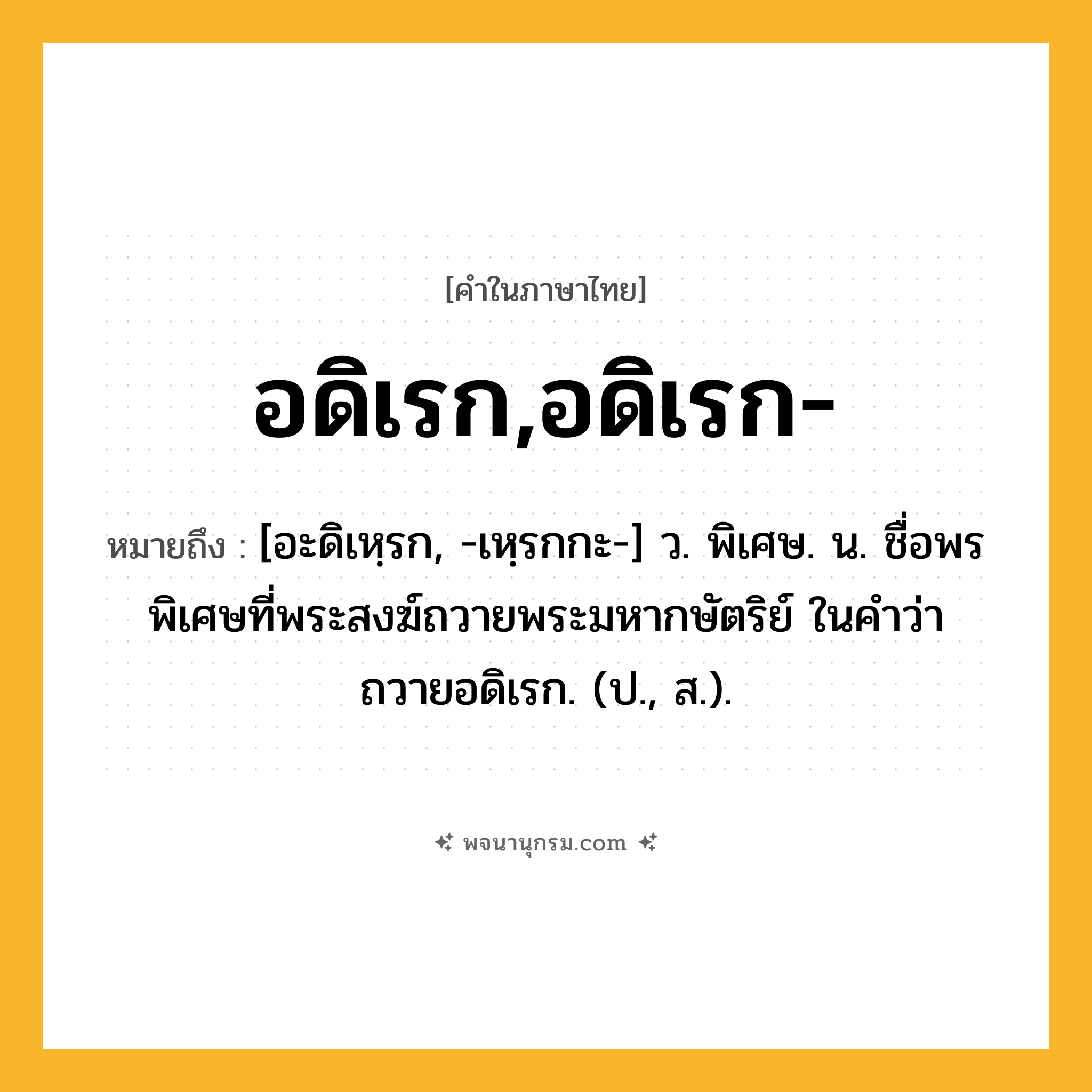 อดิเรก,อดิเรก- ความหมาย หมายถึงอะไร?, คำในภาษาไทย อดิเรก,อดิเรก- หมายถึง [อะดิเหฺรก, -เหฺรกกะ-] ว. พิเศษ. น. ชื่อพรพิเศษที่พระสงฆ์ถวายพระมหากษัตริย์ ในคําว่า ถวายอดิเรก. (ป., ส.).