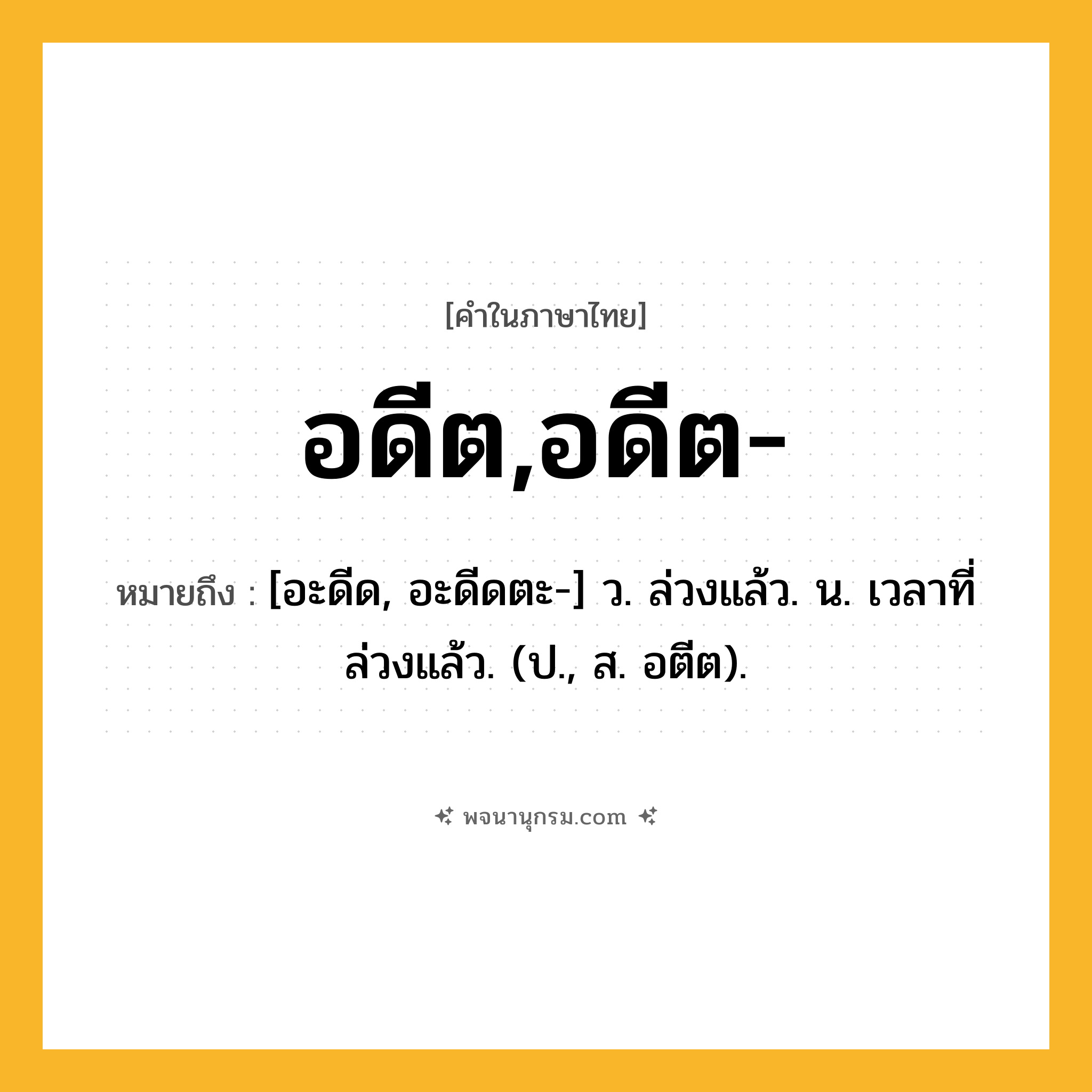 อดีต,อดีต- ความหมาย หมายถึงอะไร?, คำในภาษาไทย อดีต,อดีต- หมายถึง [อะดีด, อะดีดตะ-] ว. ล่วงแล้ว. น. เวลาที่ล่วงแล้ว. (ป., ส. อตีต).