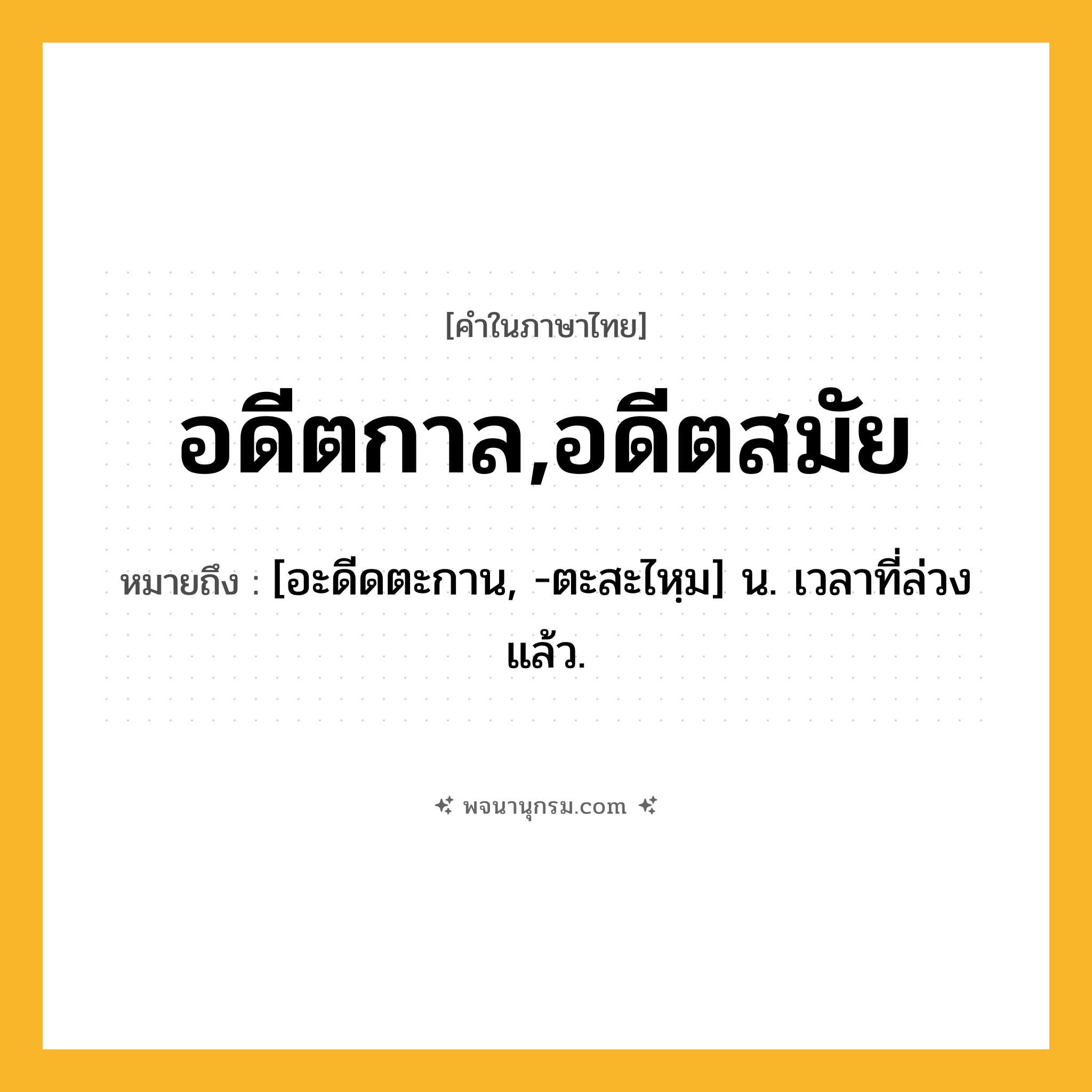 อดีตกาล,อดีตสมัย ความหมาย หมายถึงอะไร?, คำในภาษาไทย อดีตกาล,อดีตสมัย หมายถึง [อะดีดตะกาน, -ตะสะไหฺม] น. เวลาที่ล่วงแล้ว.