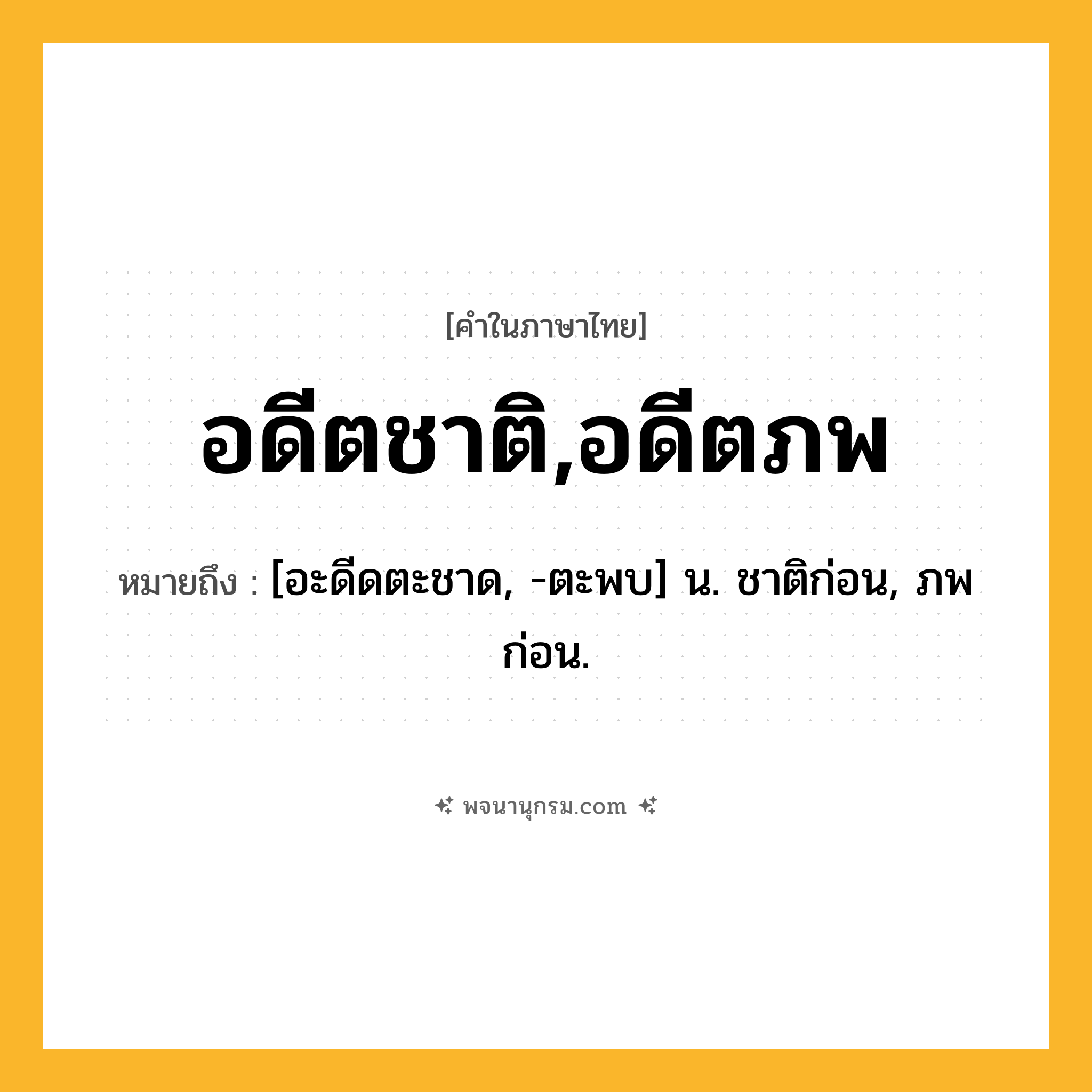 อดีตชาติ,อดีตภพ ความหมาย หมายถึงอะไร?, คำในภาษาไทย อดีตชาติ,อดีตภพ หมายถึง [อะดีดตะชาด, -ตะพบ] น. ชาติก่อน, ภพก่อน.
