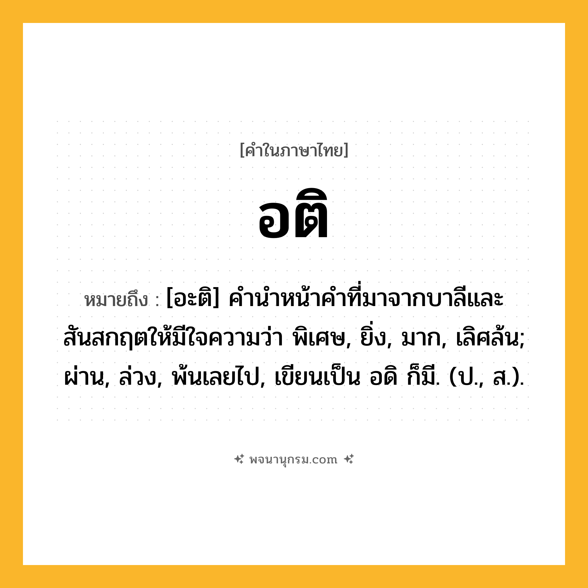 อติ ความหมาย หมายถึงอะไร?, คำในภาษาไทย อติ หมายถึง [อะติ] คํานําหน้าคําที่มาจากบาลีและสันสกฤตให้มีใจความว่า พิเศษ, ยิ่ง, มาก, เลิศล้น; ผ่าน, ล่วง, พ้นเลยไป, เขียนเป็น อดิ ก็มี. (ป., ส.).