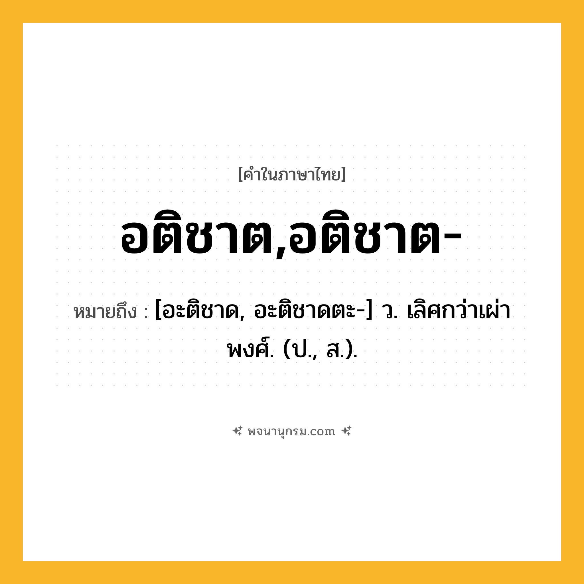 อติชาต,อติชาต- ความหมาย หมายถึงอะไร?, คำในภาษาไทย อติชาต,อติชาต- หมายถึง [อะติชาด, อะติชาดตะ-] ว. เลิศกว่าเผ่าพงศ์. (ป., ส.).