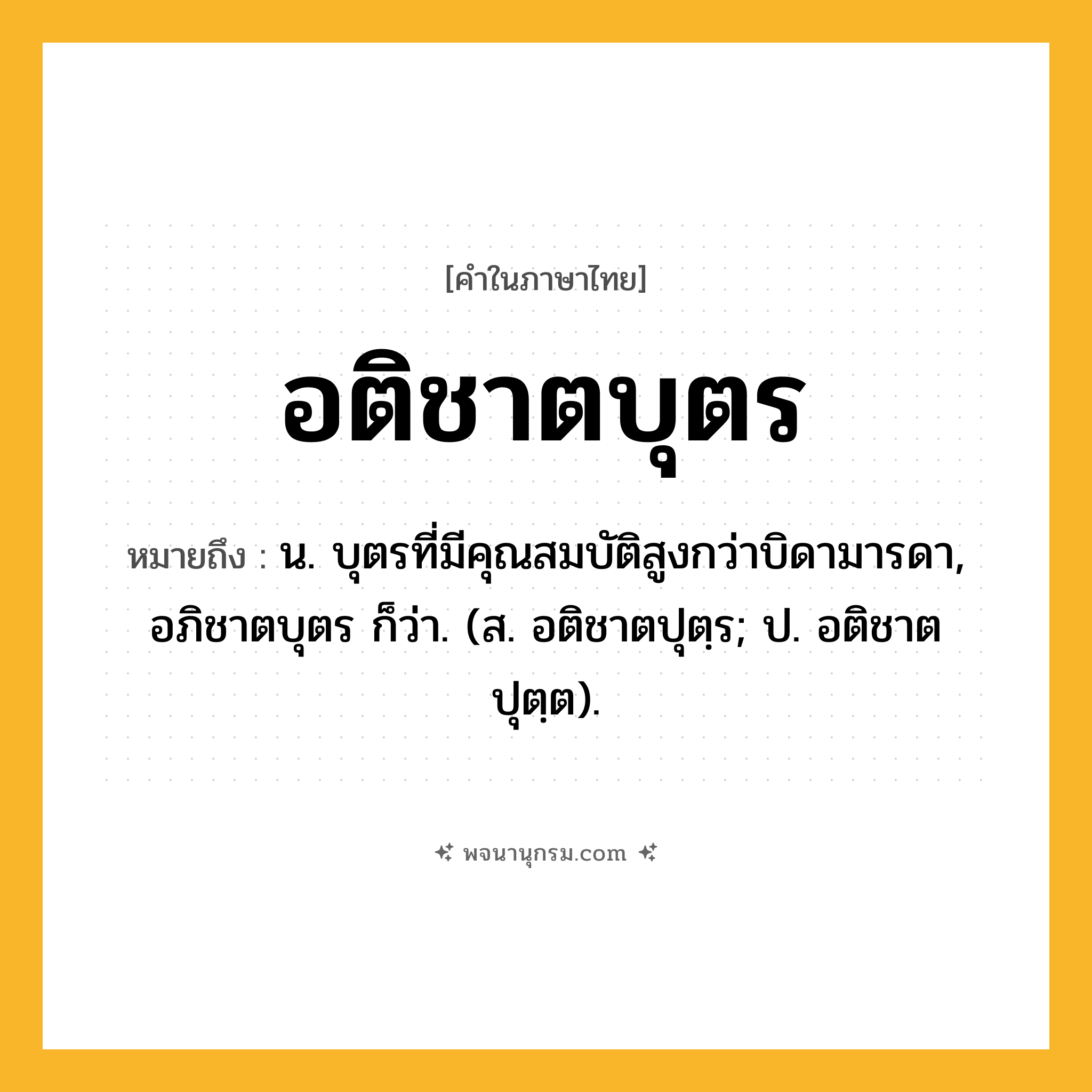 อติชาตบุตร ความหมาย หมายถึงอะไร?, คำในภาษาไทย อติชาตบุตร หมายถึง น. บุตรที่มีคุณสมบัติสูงกว่าบิดามารดา, อภิชาตบุตร ก็ว่า. (ส. อติชาตปุตฺร; ป. อติชาตปุตฺต).