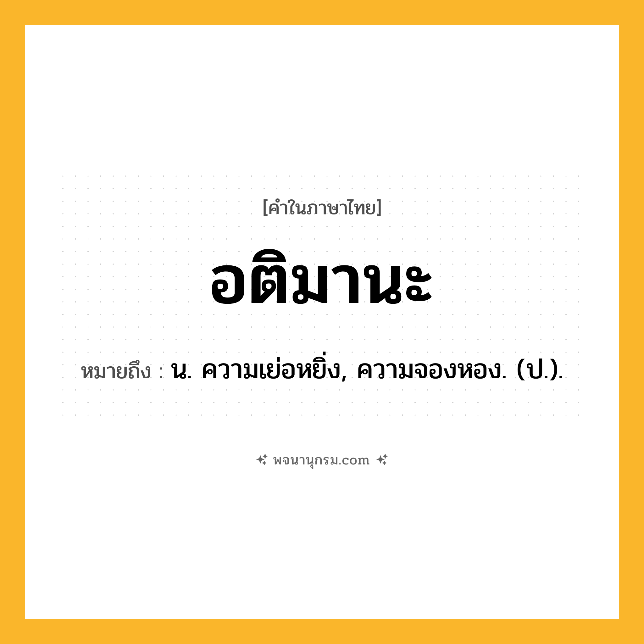 อติมานะ ความหมาย หมายถึงอะไร?, คำในภาษาไทย อติมานะ หมายถึง น. ความเย่อหยิ่ง, ความจองหอง. (ป.).