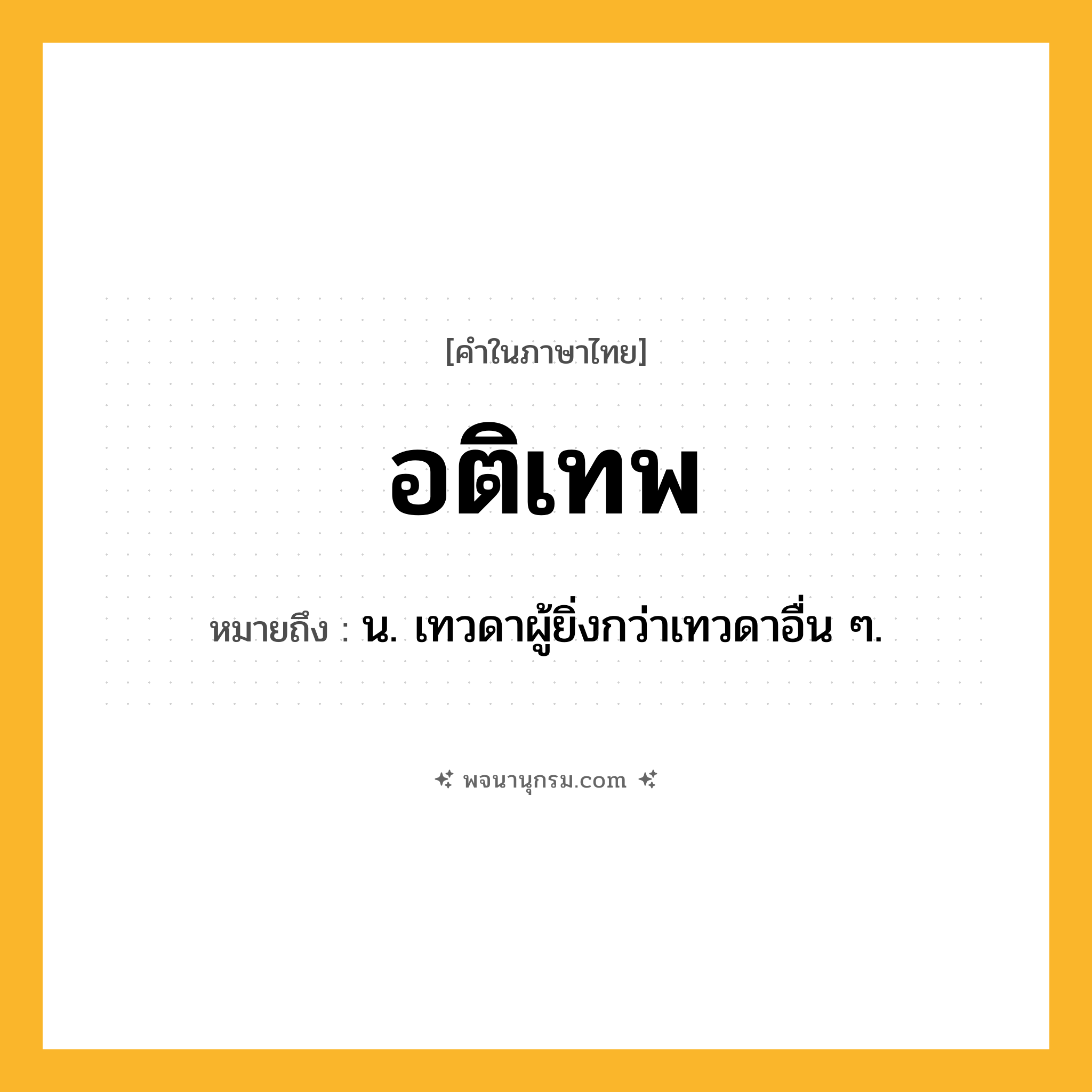 อติเทพ ความหมาย หมายถึงอะไร?, คำในภาษาไทย อติเทพ หมายถึง น. เทวดาผู้ยิ่งกว่าเทวดาอื่น ๆ.