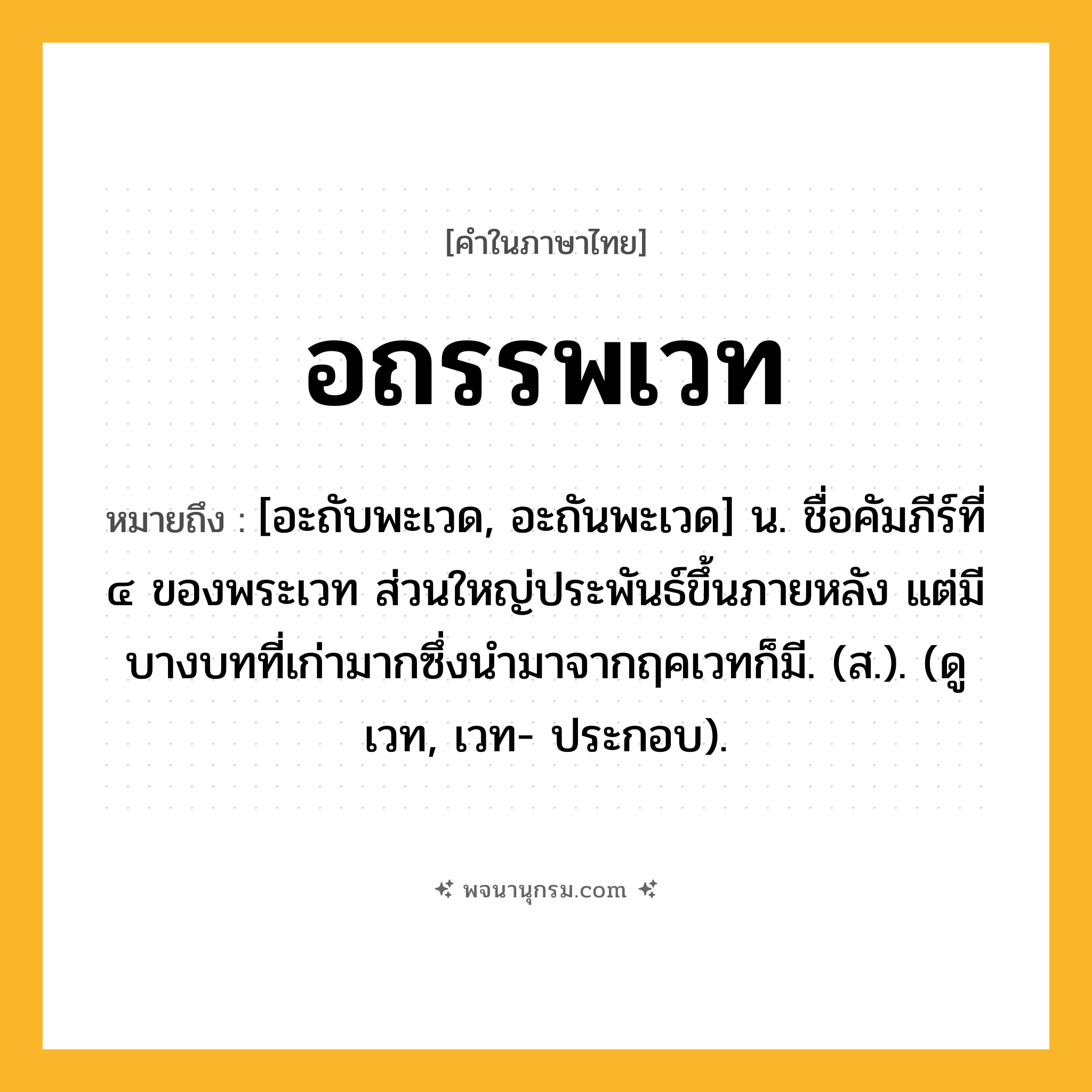 อถรรพเวท ความหมาย หมายถึงอะไร?, คำในภาษาไทย อถรรพเวท หมายถึง [อะถับพะเวด, อะถันพะเวด] น. ชื่อคัมภีร์ที่ ๔ ของพระเวท ส่วนใหญ่ประพันธ์ขึ้นภายหลัง แต่มีบางบทที่เก่ามากซึ่งนำมาจากฤคเวทก็มี. (ส.). (ดู เวท, เวท- ประกอบ).