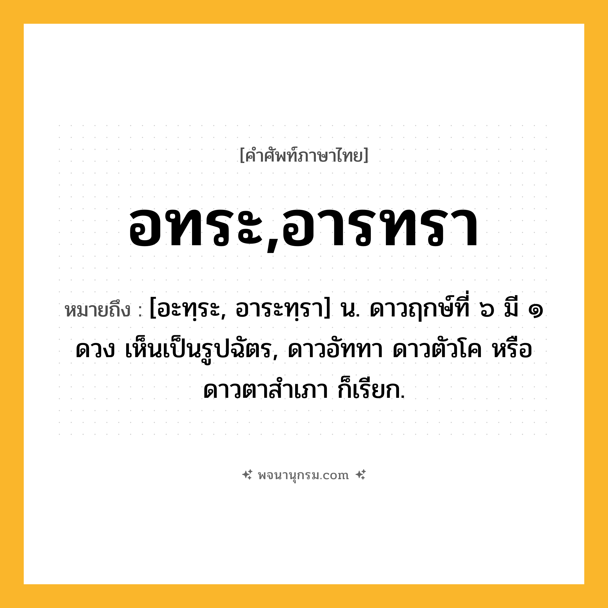 อทระ,อารทรา ความหมาย หมายถึงอะไร?, คำในภาษาไทย อทระ,อารทรา หมายถึง [อะทฺระ, อาระทฺรา] น. ดาวฤกษ์ที่ ๖ มี ๑ ดวง เห็นเป็นรูปฉัตร, ดาวอัททา ดาวตัวโค หรือ ดาวตาสําเภา ก็เรียก.