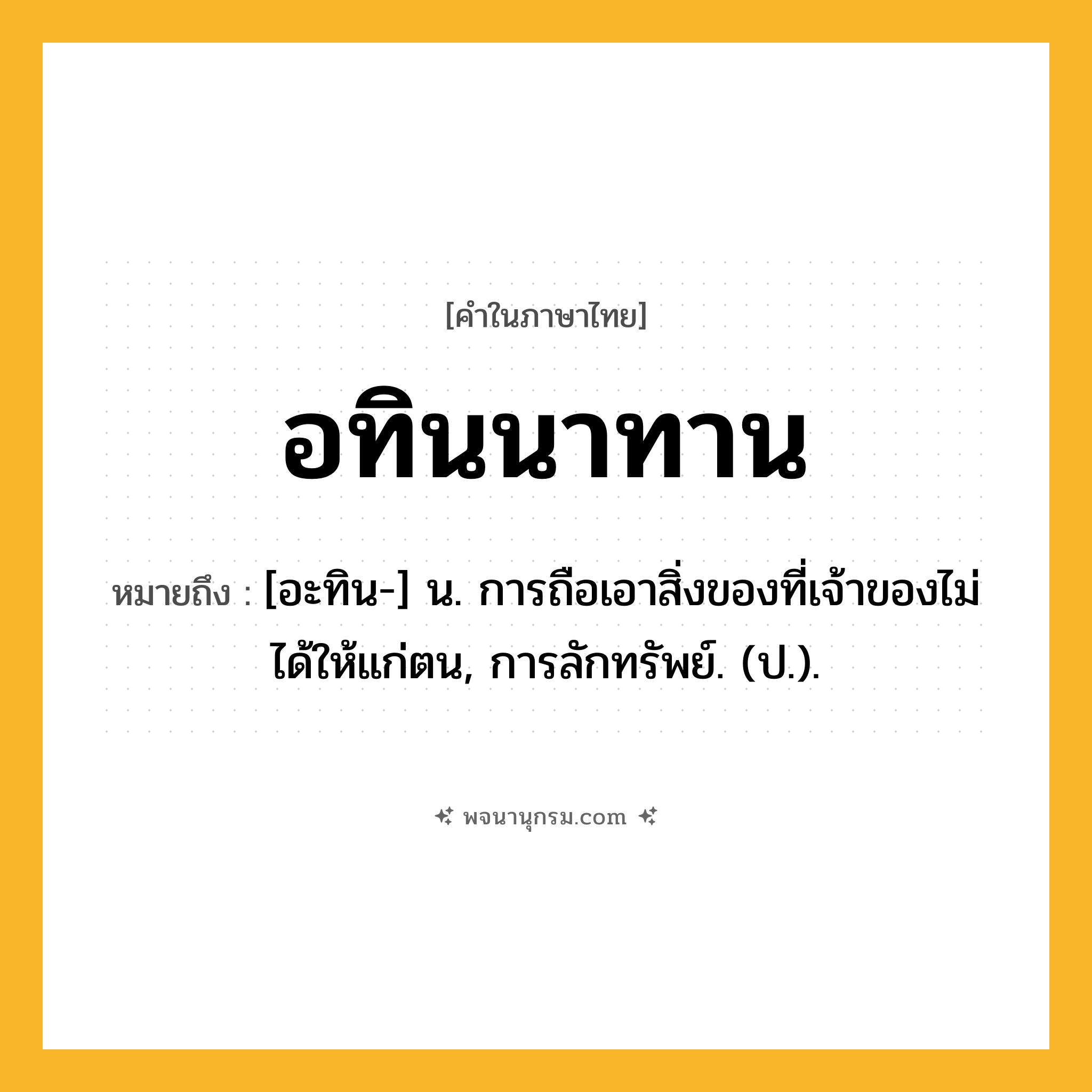 อทินนาทาน ความหมาย หมายถึงอะไร?, คำในภาษาไทย อทินนาทาน หมายถึง [อะทิน-] น. การถือเอาสิ่งของที่เจ้าของไม่ได้ให้แก่ตน, การลักทรัพย์. (ป.).