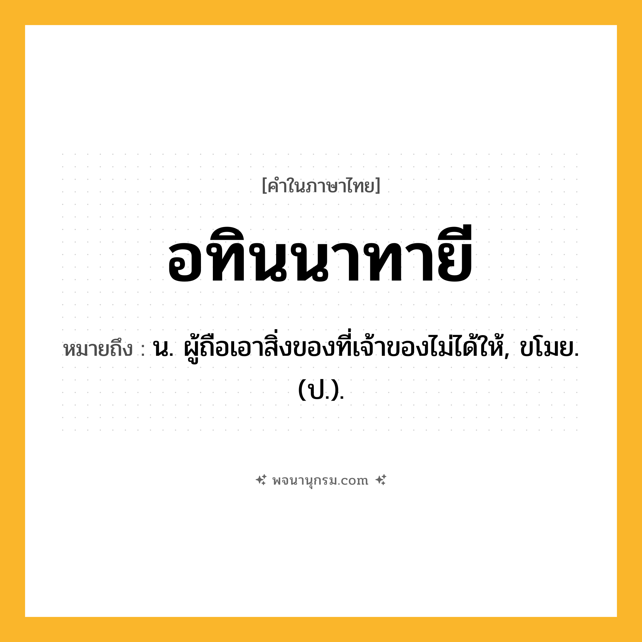 อทินนาทายี ความหมาย หมายถึงอะไร?, คำในภาษาไทย อทินนาทายี หมายถึง น. ผู้ถือเอาสิ่งของที่เจ้าของไม่ได้ให้, ขโมย. (ป.).