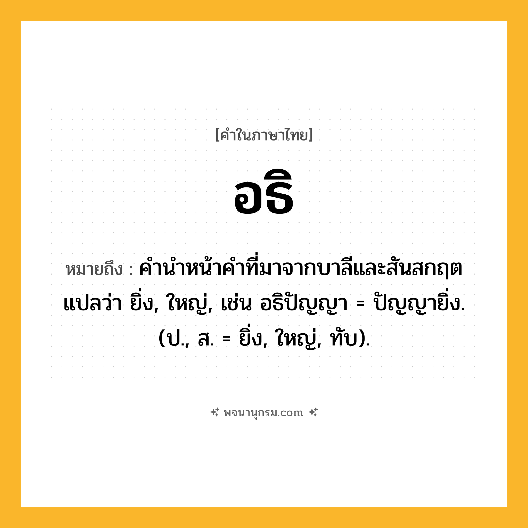 อธิ ความหมาย หมายถึงอะไร?, คำในภาษาไทย อธิ หมายถึง คํานําหน้าคําที่มาจากบาลีและสันสกฤต แปลว่า ยิ่ง, ใหญ่, เช่น อธิปัญญา = ปัญญายิ่ง. (ป., ส. = ยิ่ง, ใหญ่, ทับ).