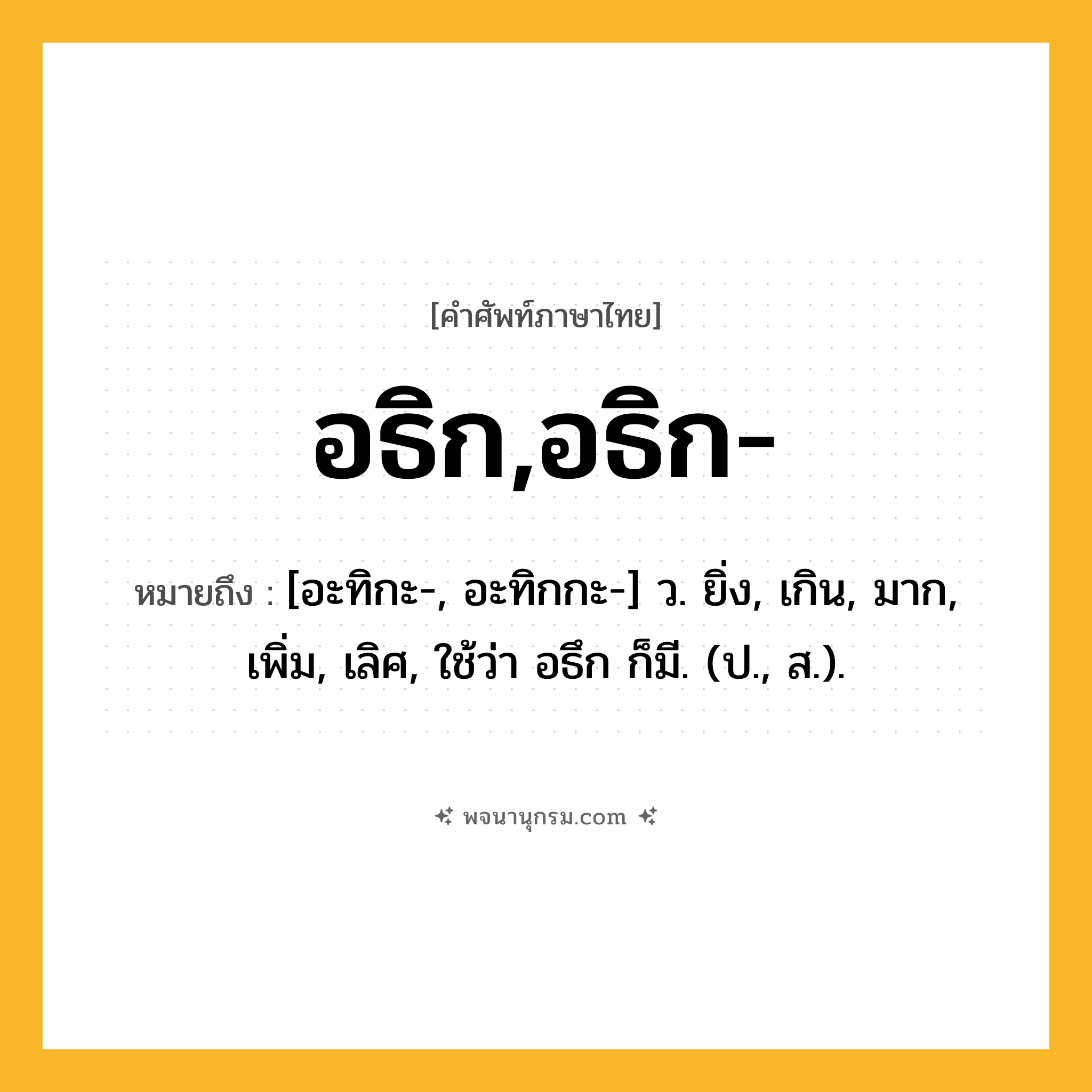 อธิก,อธิก- ความหมาย หมายถึงอะไร?, คำในภาษาไทย อธิก,อธิก- หมายถึง [อะทิกะ-, อะทิกกะ-] ว. ยิ่ง, เกิน, มาก, เพิ่ม, เลิศ, ใช้ว่า อธึก ก็มี. (ป., ส.).