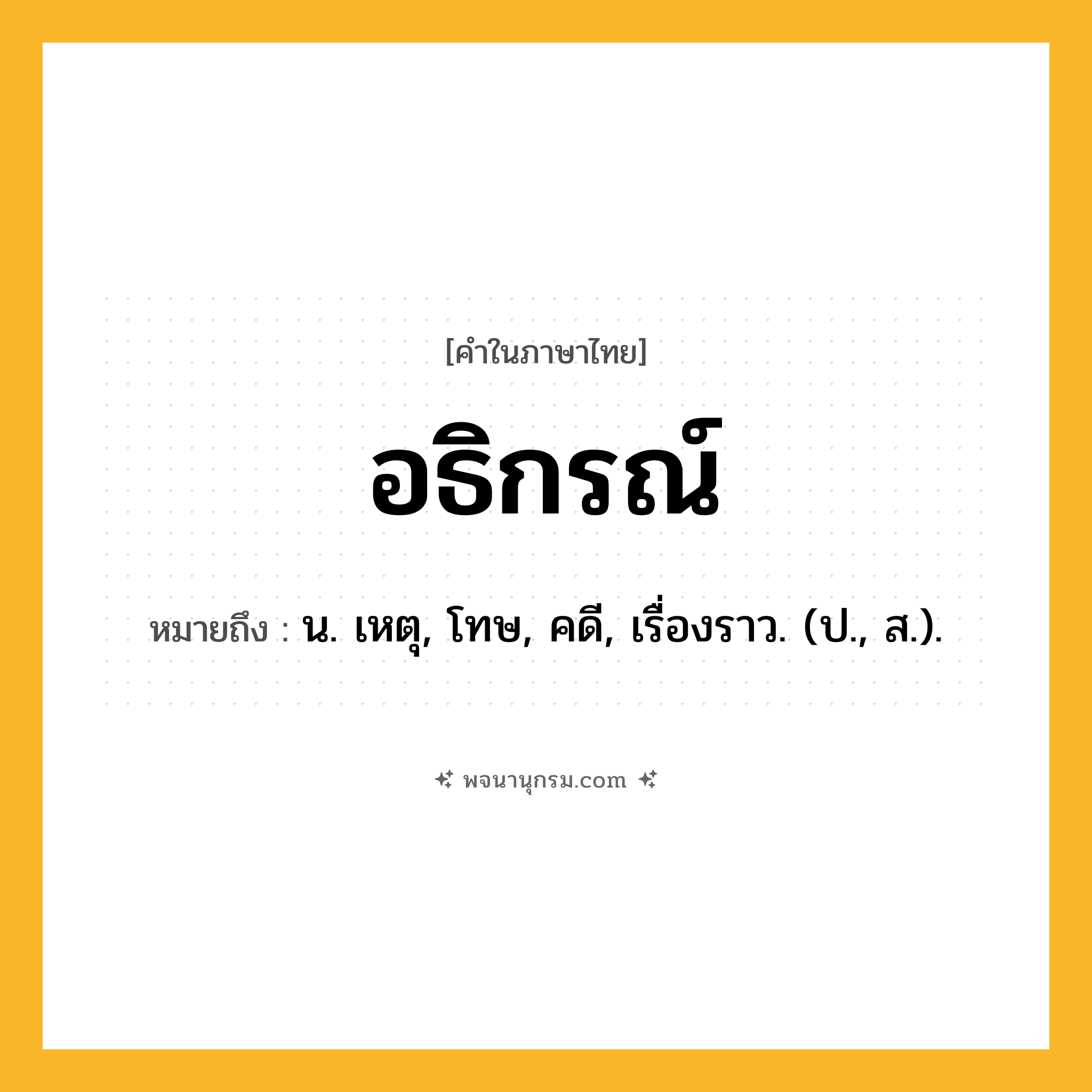 อธิกรณ์ ความหมาย หมายถึงอะไร?, คำในภาษาไทย อธิกรณ์ หมายถึง น. เหตุ, โทษ, คดี, เรื่องราว. (ป., ส.).