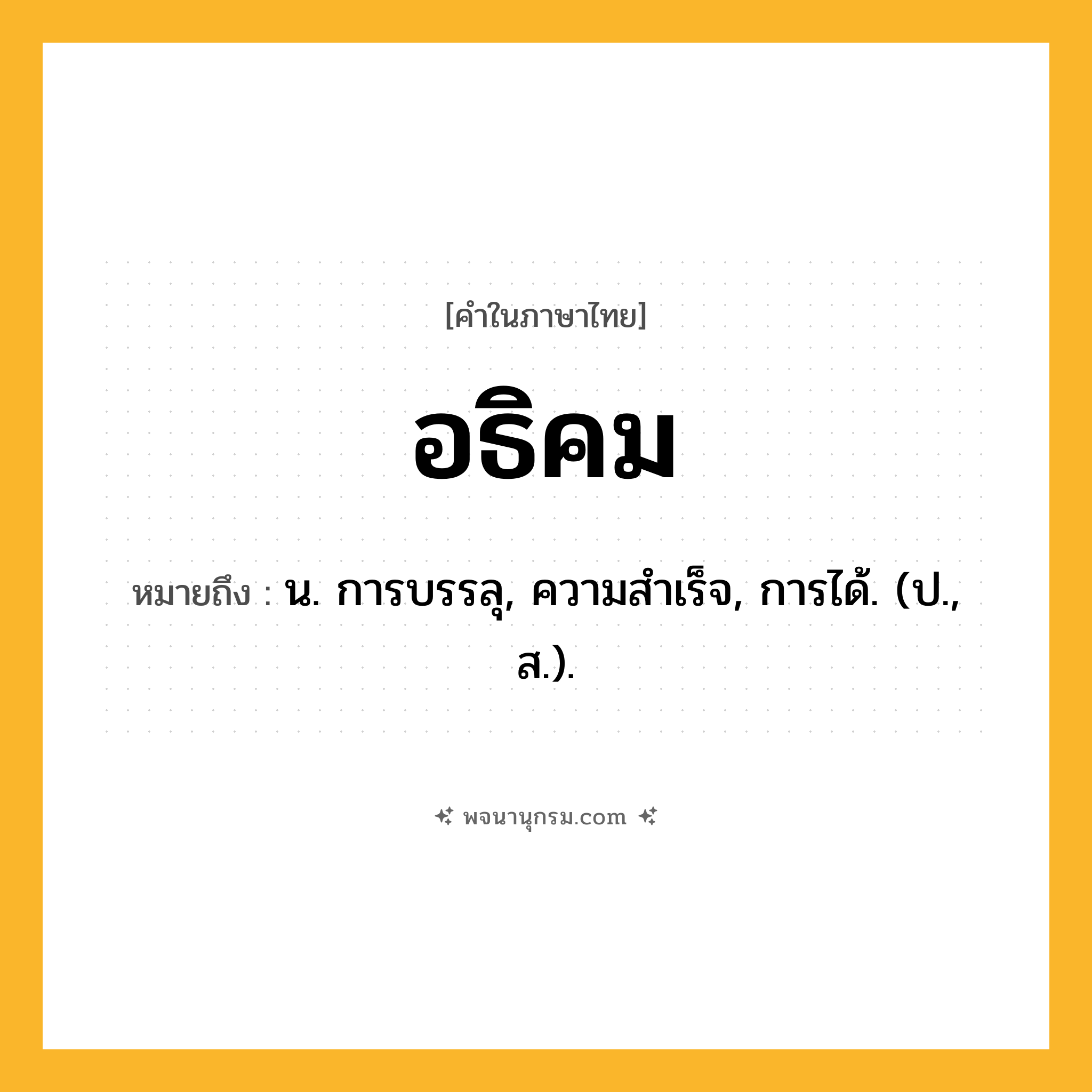 อธิคม ความหมาย หมายถึงอะไร?, คำในภาษาไทย อธิคม หมายถึง น. การบรรลุ, ความสําเร็จ, การได้. (ป., ส.).