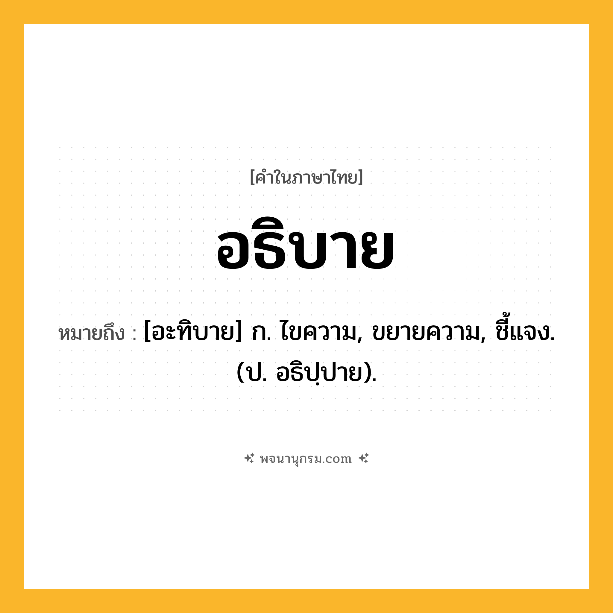 อธิบาย ความหมาย หมายถึงอะไร?, คำในภาษาไทย อธิบาย หมายถึง [อะทิบาย] ก. ไขความ, ขยายความ, ชี้แจง. (ป. อธิปฺปาย).