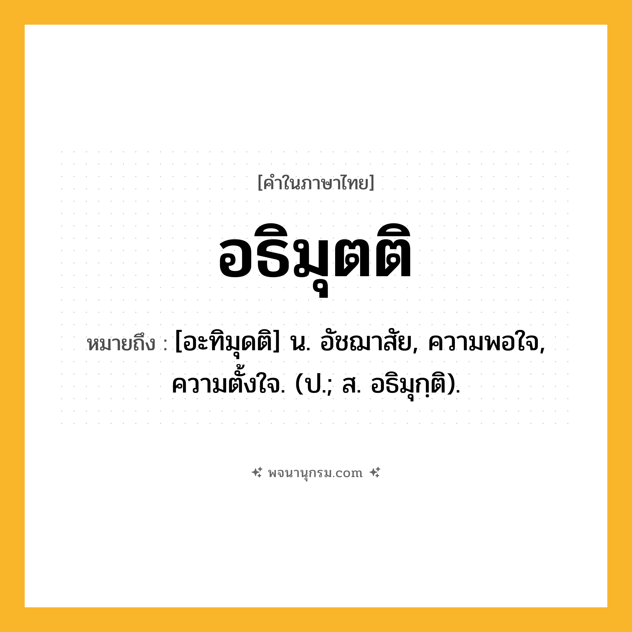 อธิมุตติ ความหมาย หมายถึงอะไร?, คำในภาษาไทย อธิมุตติ หมายถึง [อะทิมุดติ] น. อัชฌาสัย, ความพอใจ, ความตั้งใจ. (ป.; ส. อธิมุกฺติ).