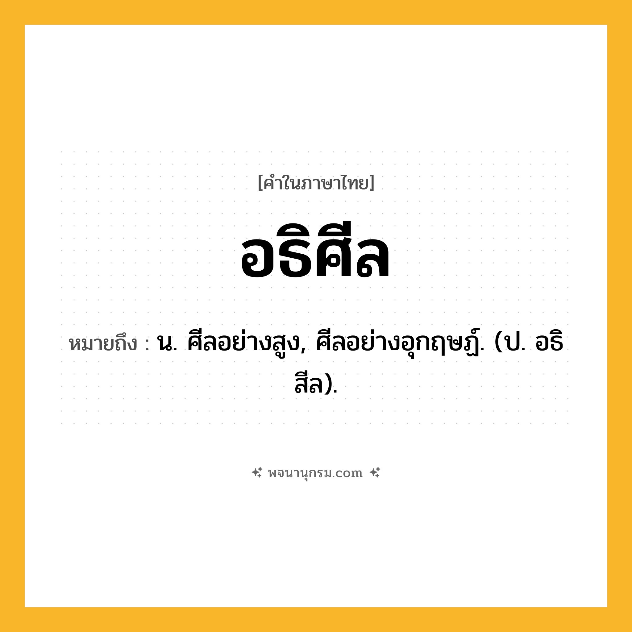 อธิศีล ความหมาย หมายถึงอะไร?, คำในภาษาไทย อธิศีล หมายถึง น. ศีลอย่างสูง, ศีลอย่างอุกฤษฏ์. (ป. อธิสีล).