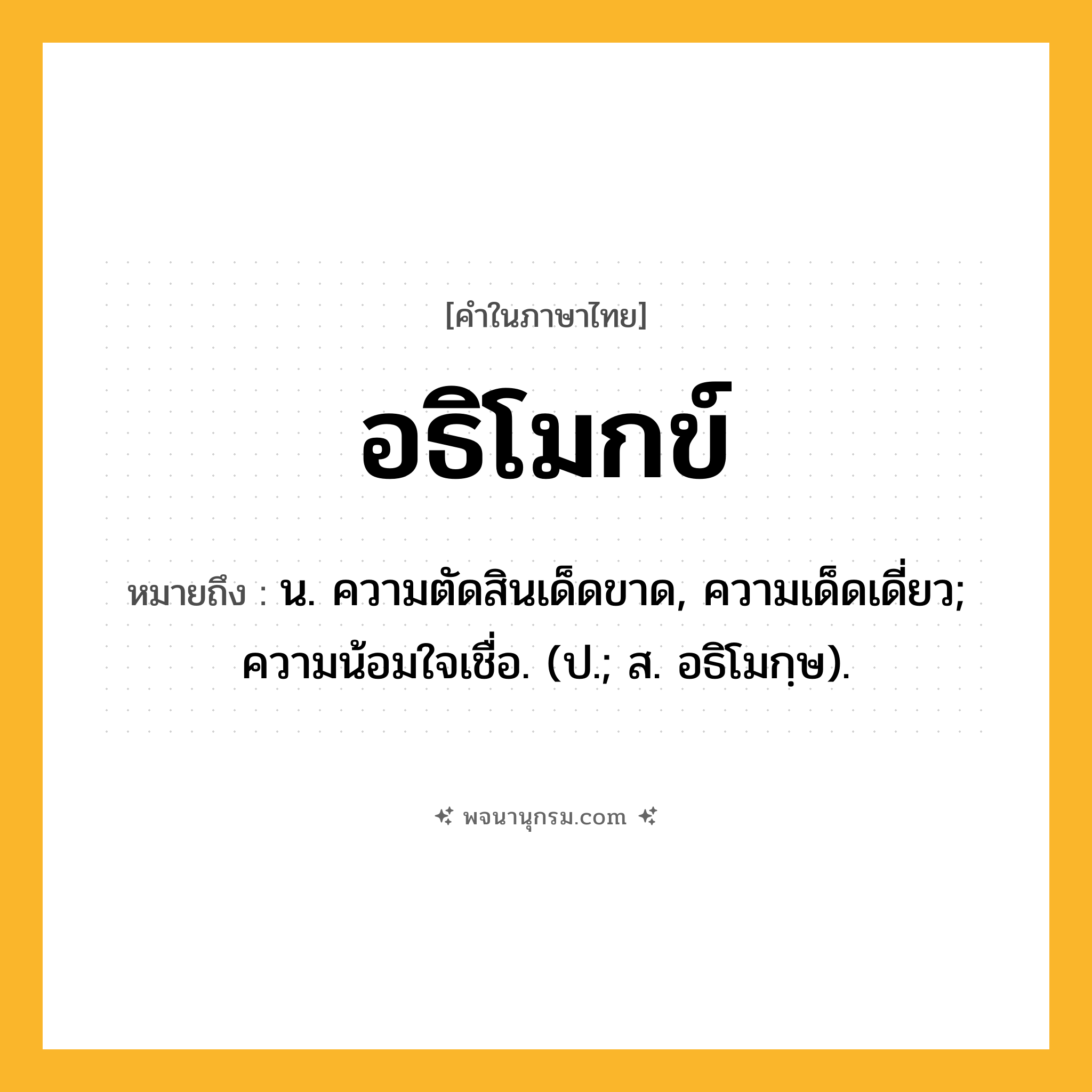 อธิโมกข์ ความหมาย หมายถึงอะไร?, คำในภาษาไทย อธิโมกข์ หมายถึง น. ความตัดสินเด็ดขาด, ความเด็ดเดี่ยว; ความน้อมใจเชื่อ. (ป.; ส. อธิโมกฺษ).