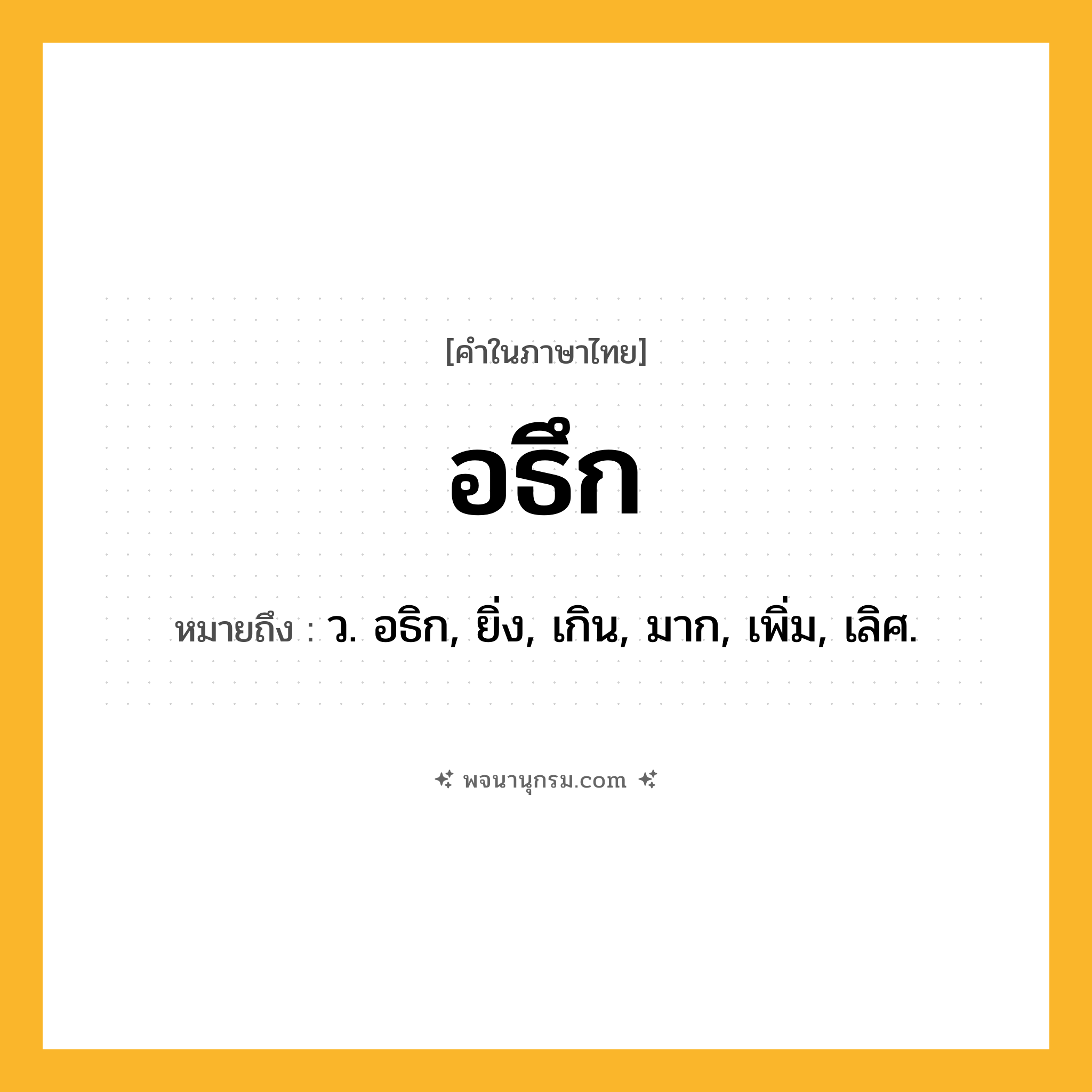 อธึก ความหมาย หมายถึงอะไร?, คำในภาษาไทย อธึก หมายถึง ว. อธิก, ยิ่ง, เกิน, มาก, เพิ่ม, เลิศ.