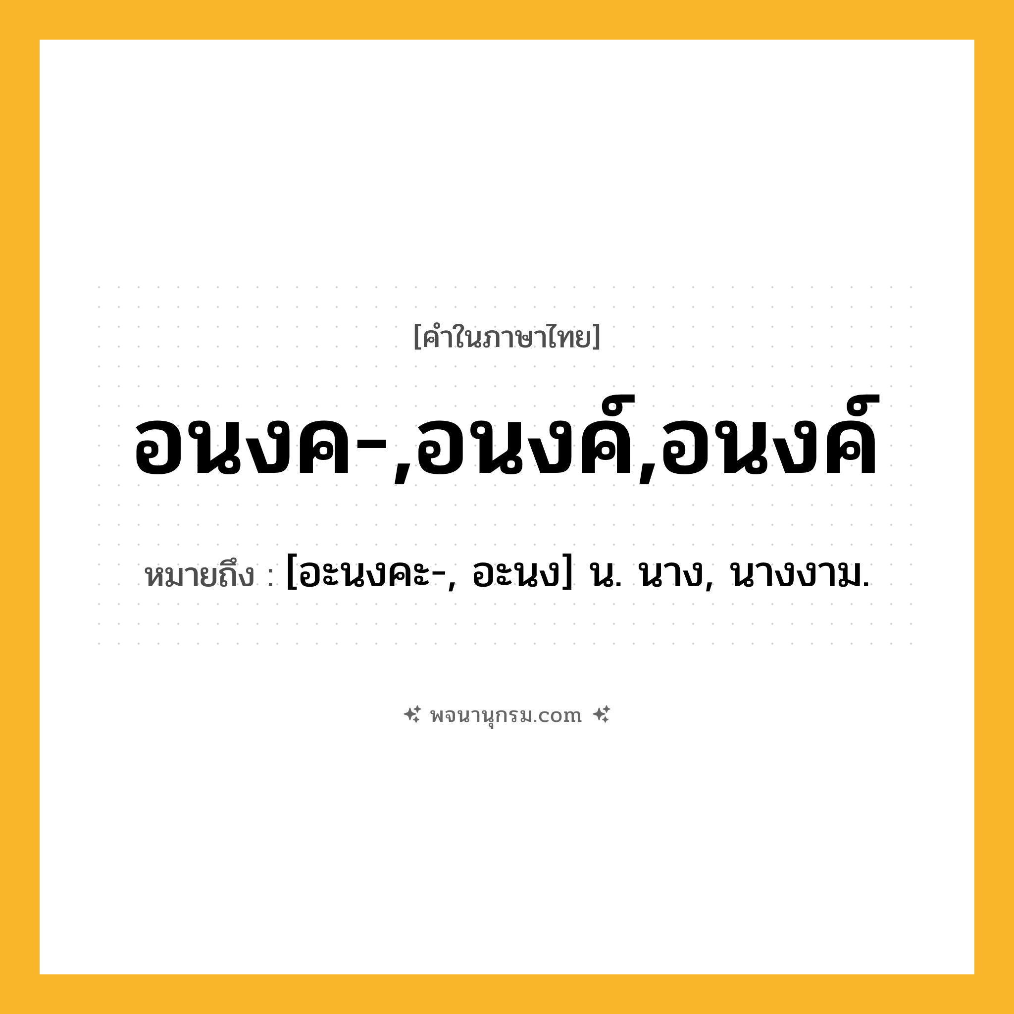 อนงค-,อนงค์,อนงค์ ความหมาย หมายถึงอะไร?, คำในภาษาไทย อนงค-,อนงค์,อนงค์ หมายถึง [อะนงคะ-, อะนง] น. นาง, นางงาม.