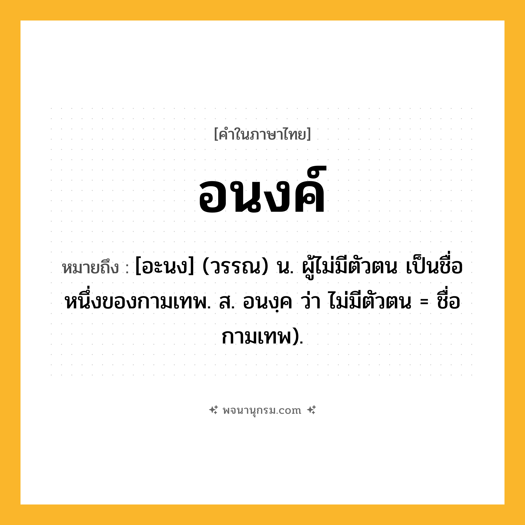 อนงค์ ความหมาย หมายถึงอะไร?, คำในภาษาไทย อนงค์ หมายถึง [อะนง] (วรรณ) น. ผู้ไม่มีตัวตน เป็นชื่อหนึ่งของกามเทพ. ส. อนงฺค ว่า ไม่มีตัวตน = ชื่อกามเทพ).