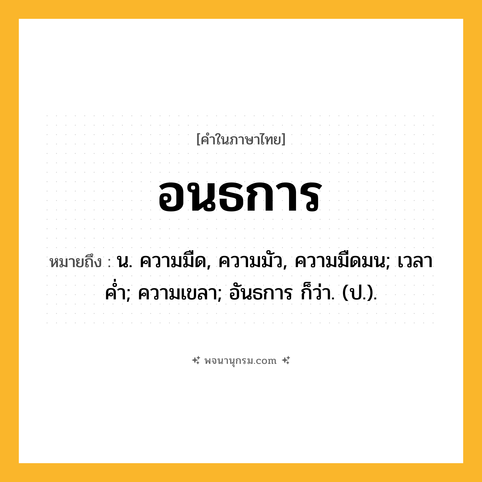 อนธการ ความหมาย หมายถึงอะไร?, คำในภาษาไทย อนธการ หมายถึง น. ความมืด, ความมัว, ความมืดมน; เวลาคํ่า; ความเขลา; อันธการ ก็ว่า. (ป.).