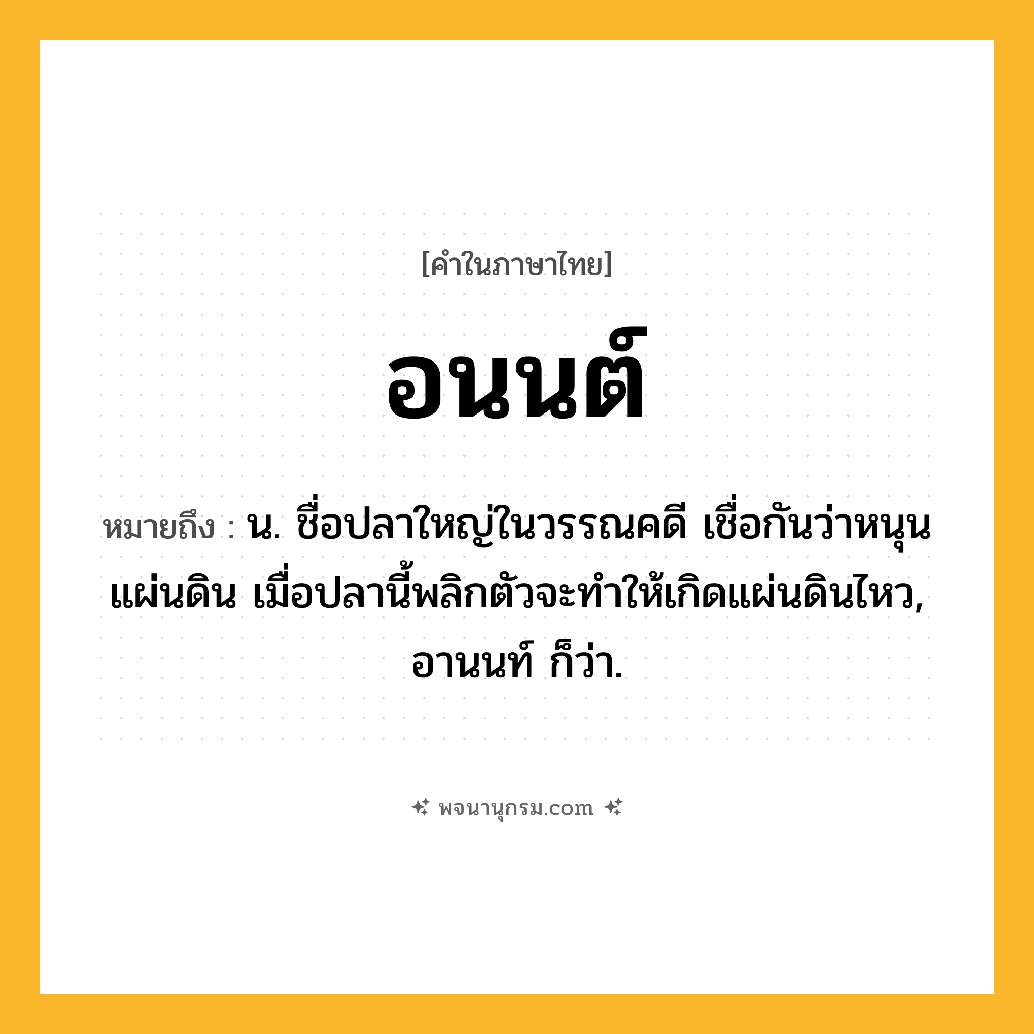 อนนต์ ความหมาย หมายถึงอะไร?, คำในภาษาไทย อนนต์ หมายถึง น. ชื่อปลาใหญ่ในวรรณคดี เชื่อกันว่าหนุนแผ่นดิน เมื่อปลานี้พลิกตัวจะทำให้เกิดแผ่นดินไหว, อานนท์ ก็ว่า.