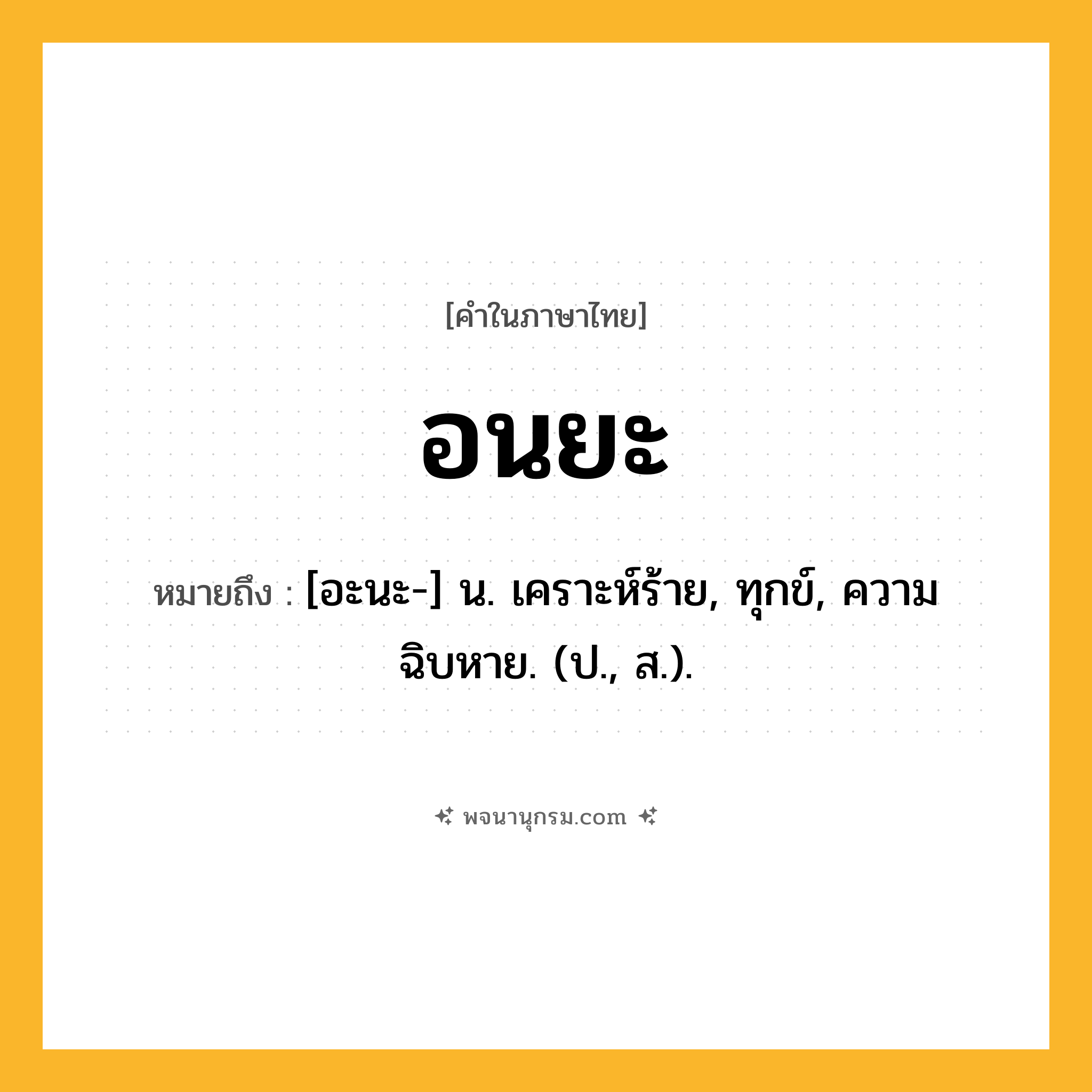 อนยะ ความหมาย หมายถึงอะไร?, คำในภาษาไทย อนยะ หมายถึง [อะนะ-] น. เคราะห์ร้าย, ทุกข์, ความฉิบหาย. (ป., ส.).