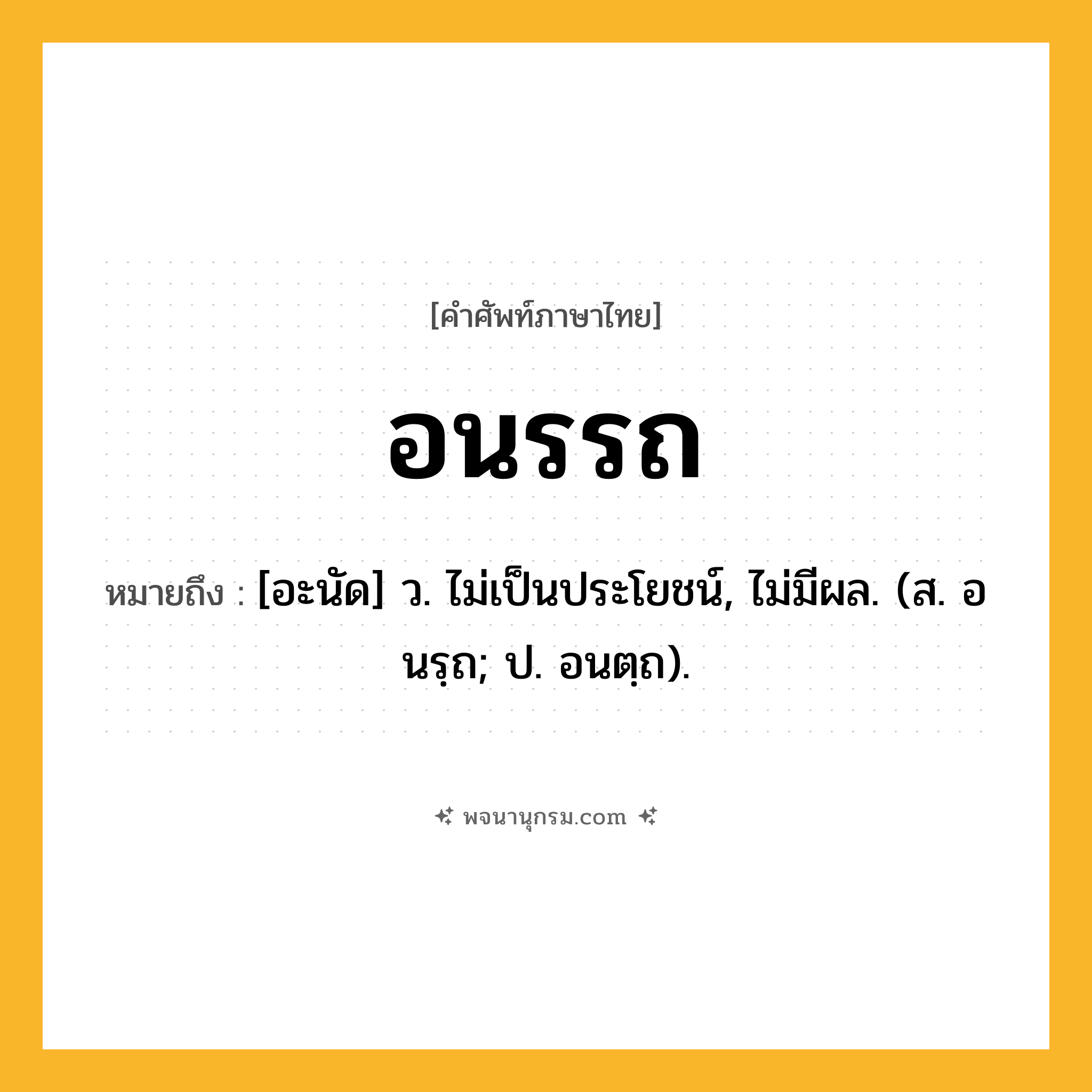 อนรรถ ความหมาย หมายถึงอะไร?, คำในภาษาไทย อนรรถ หมายถึง [อะนัด] ว. ไม่เป็นประโยชน์, ไม่มีผล. (ส. อนรฺถ; ป. อนตฺถ).
