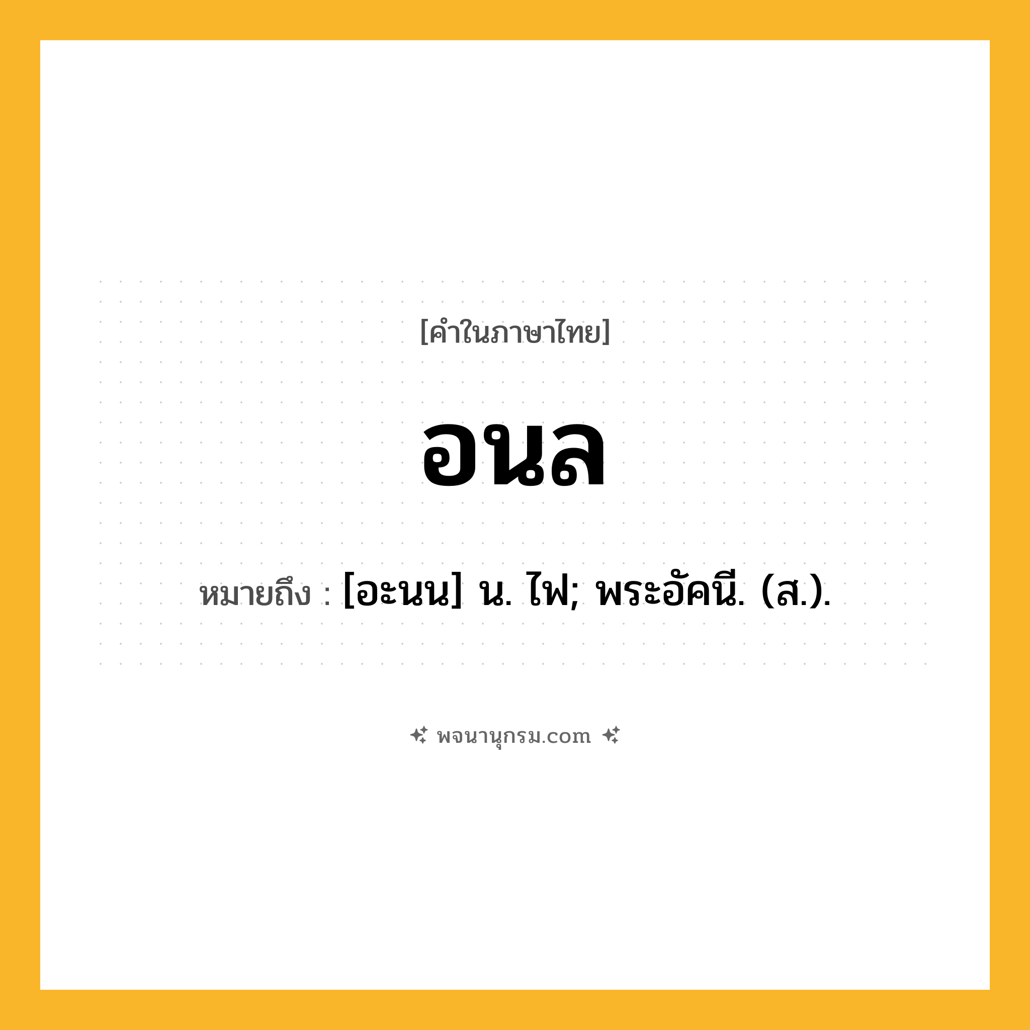 อนล ความหมาย หมายถึงอะไร?, คำในภาษาไทย อนล หมายถึง [อะนน] น. ไฟ; พระอัคนี. (ส.).